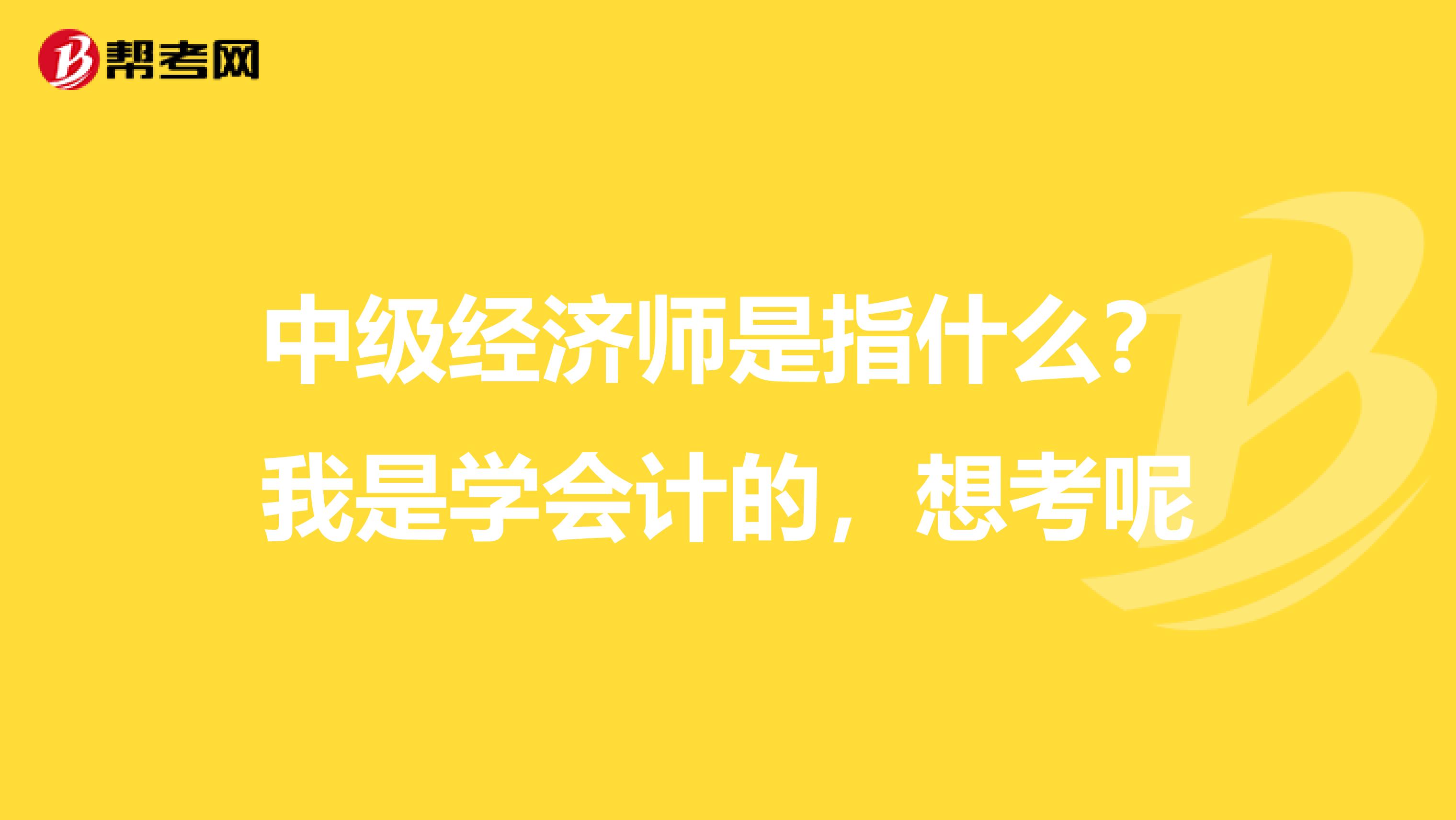 中级经济师是指什么？我是学会计的，想考呢