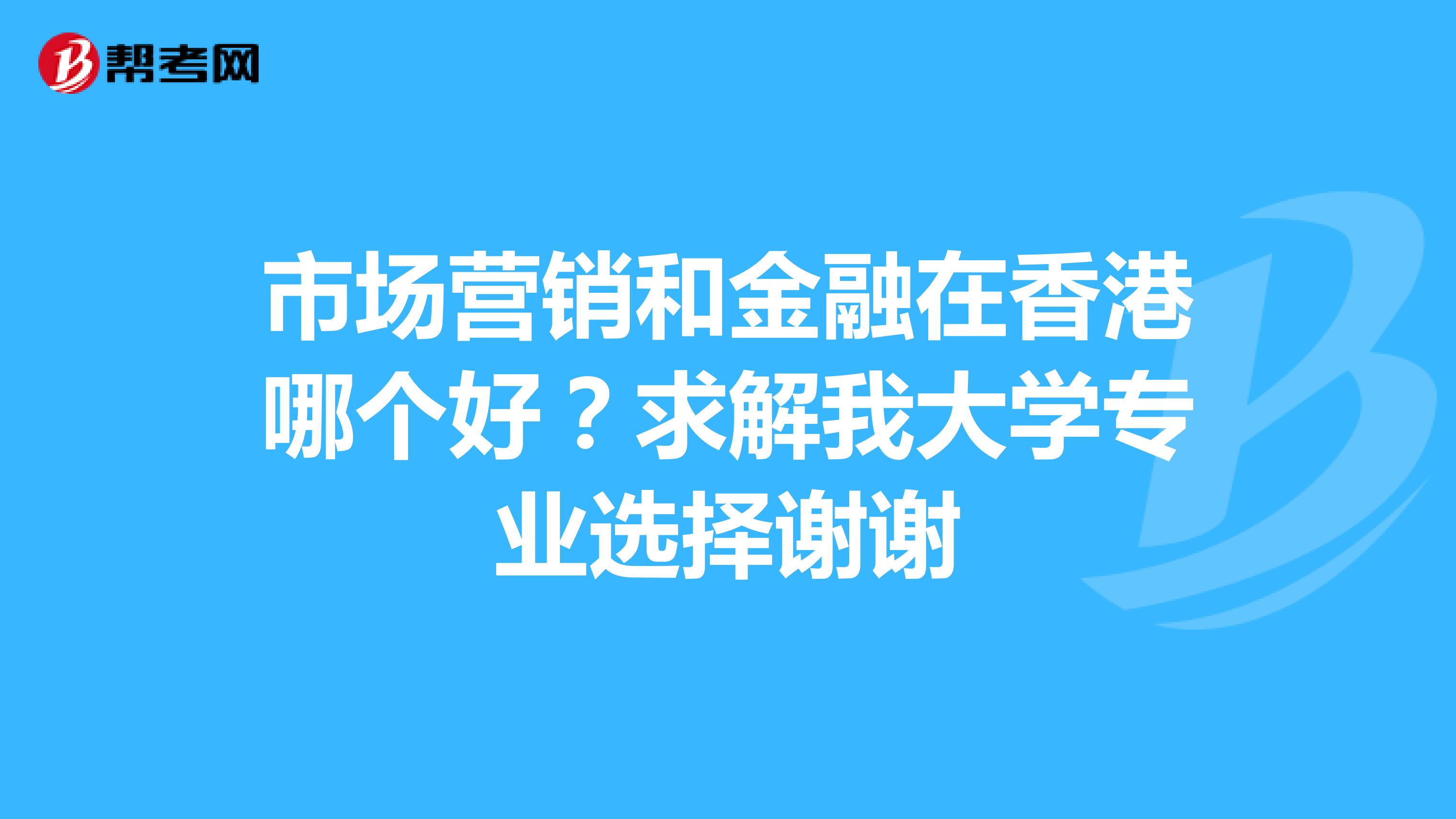 市场营销和金融在香港哪个好？求解我大学专业选择谢谢