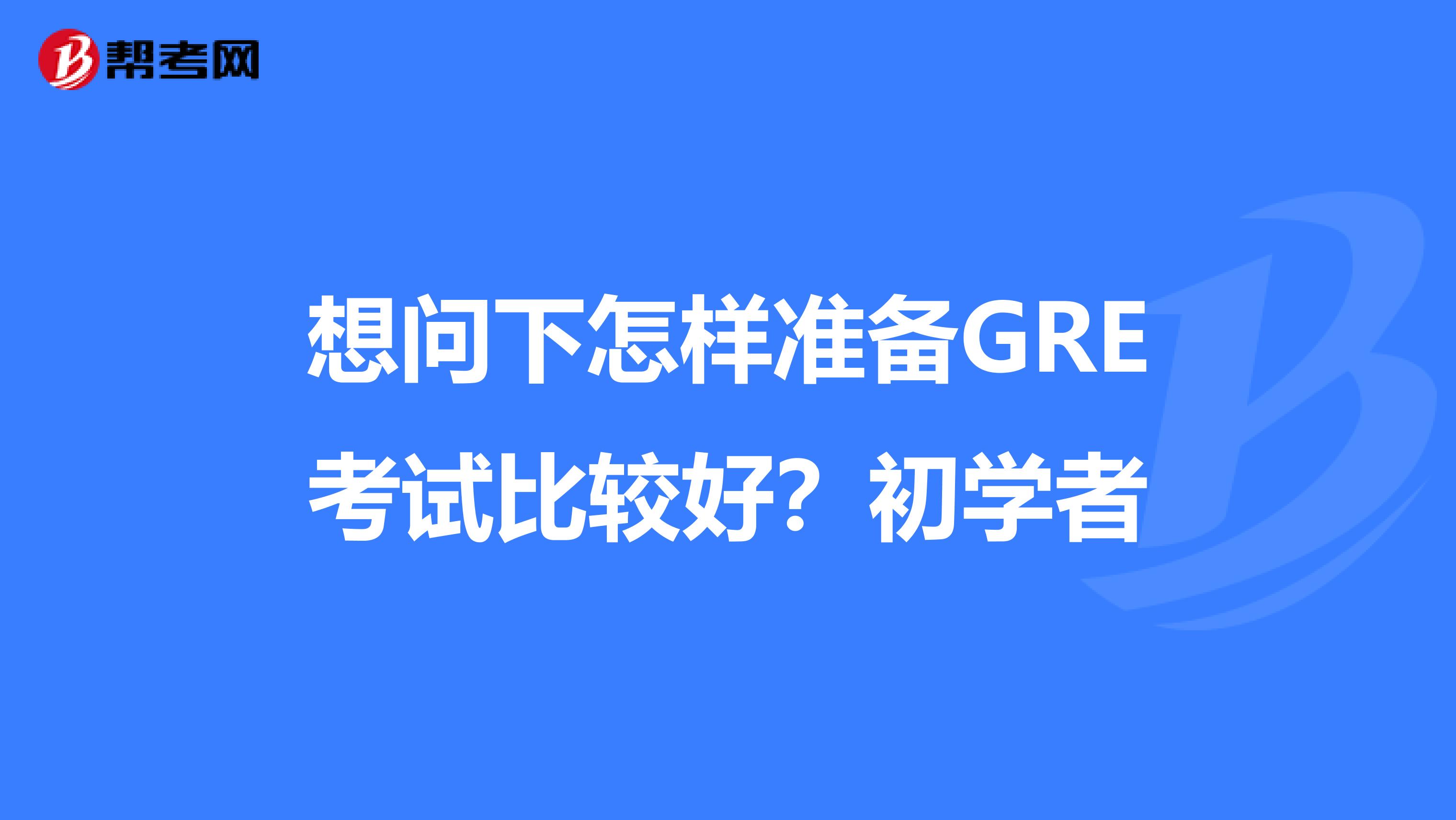 想问下怎样准备GRE考试比较好？初学者