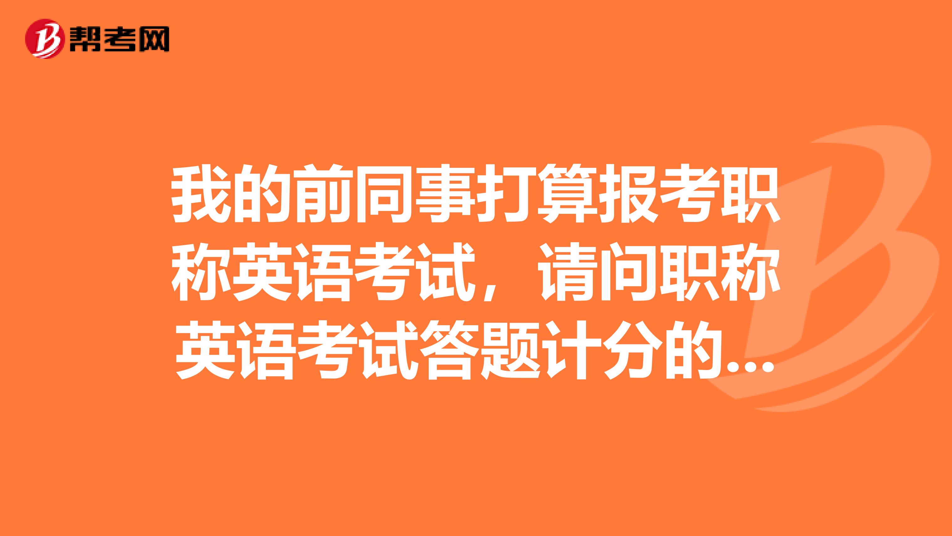 我的前同事打算报考职称英语考试,请问职称英语考试答题计分的原则是什么样的?