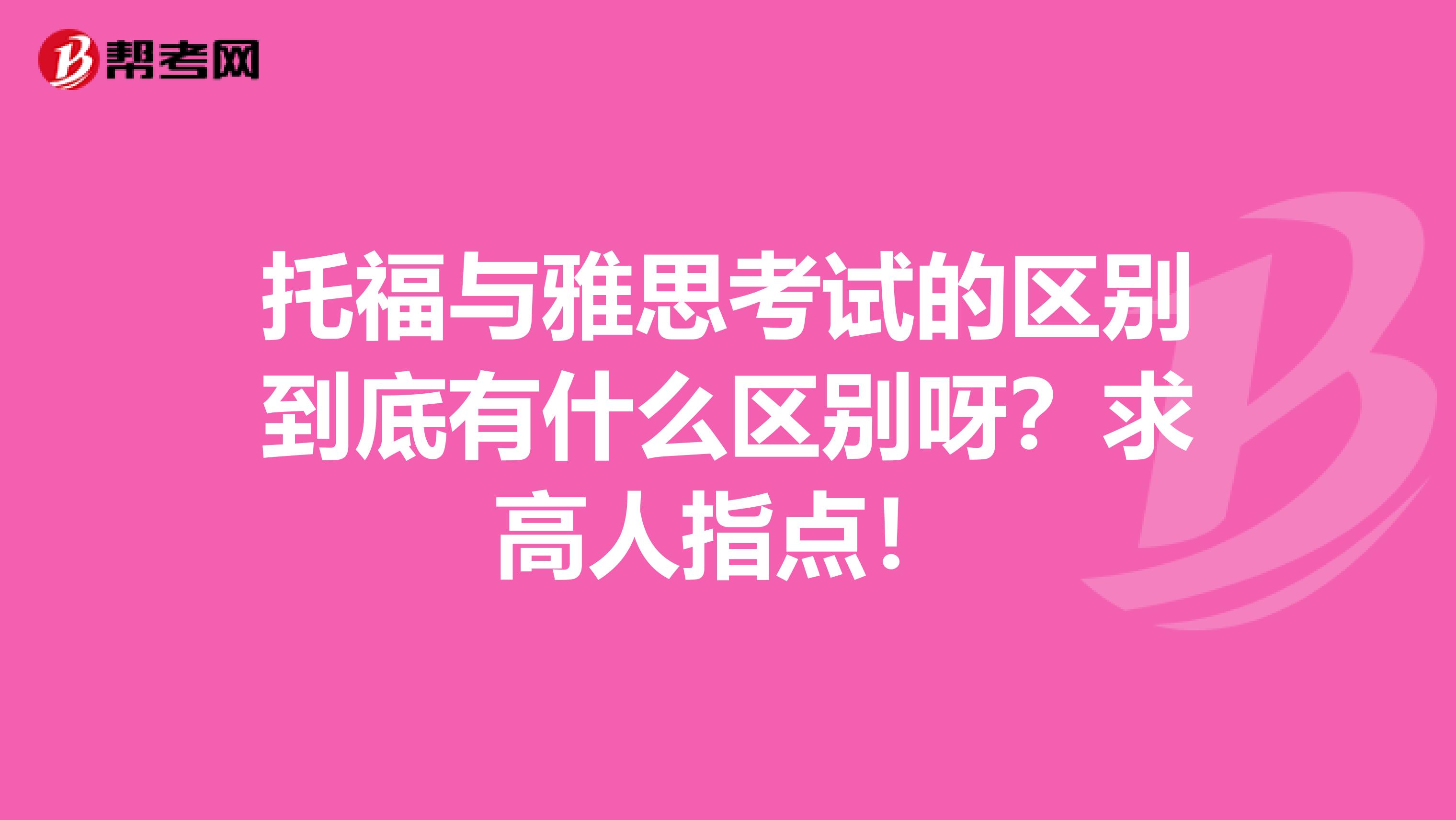 托福与雅思考试的区别到底有什么区别呀？求高人指点！