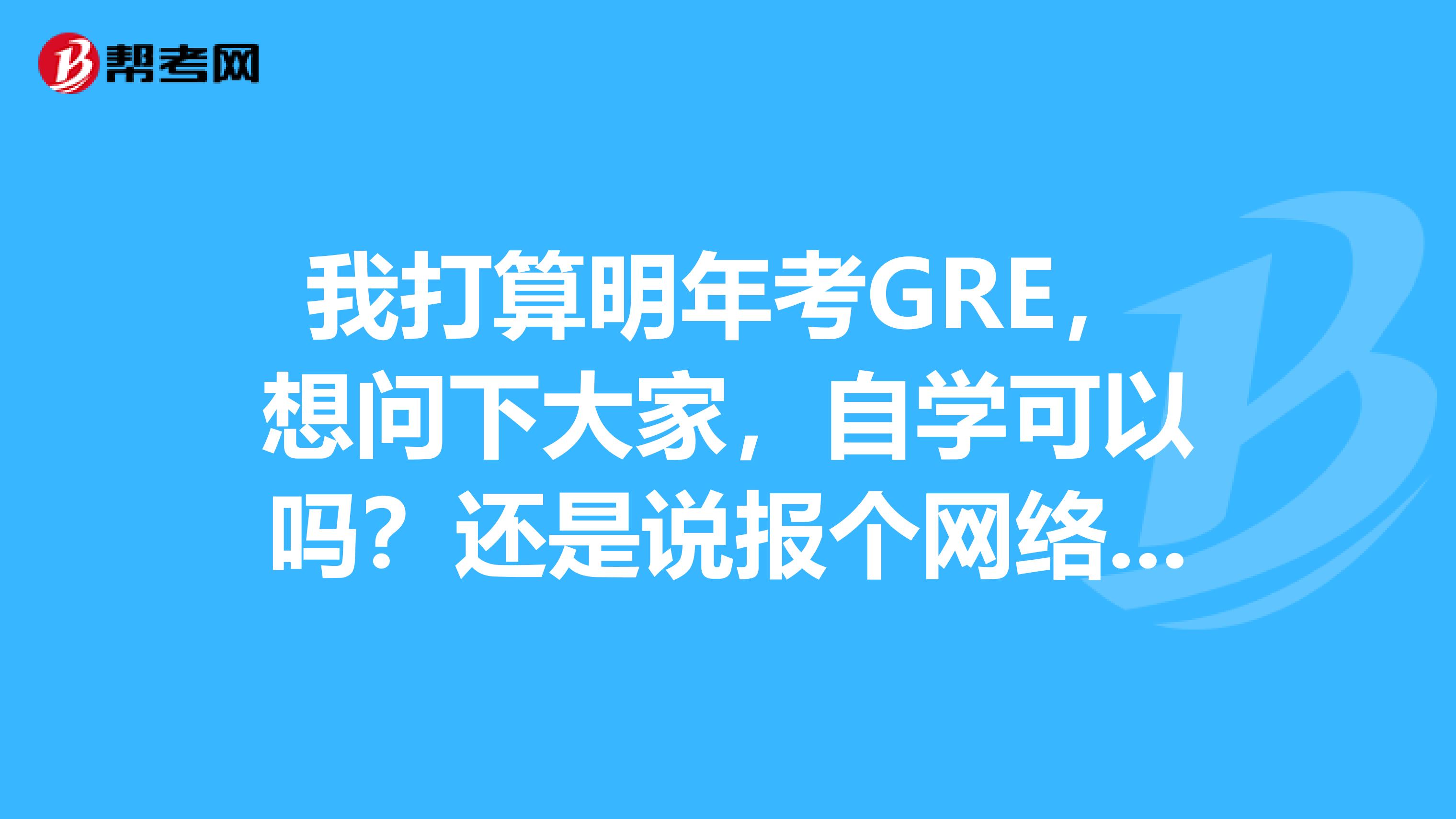 我打算明年考GRE,想问下大家,自学可以吗?还是说报个网络课程比较好?