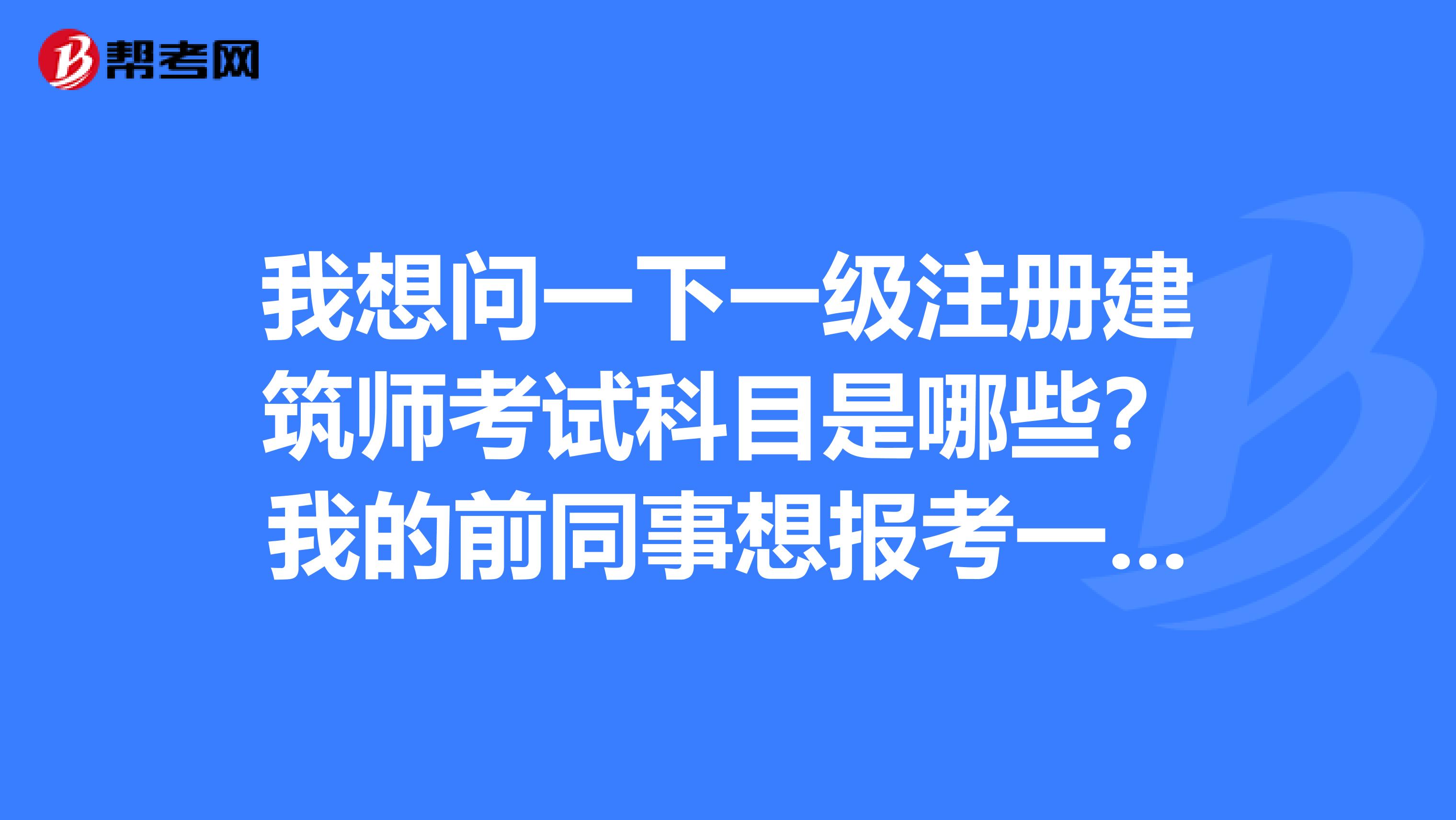 我想問一下一級注冊建筑師考試科目是哪些？我的前同事想報考一級注冊建筑師