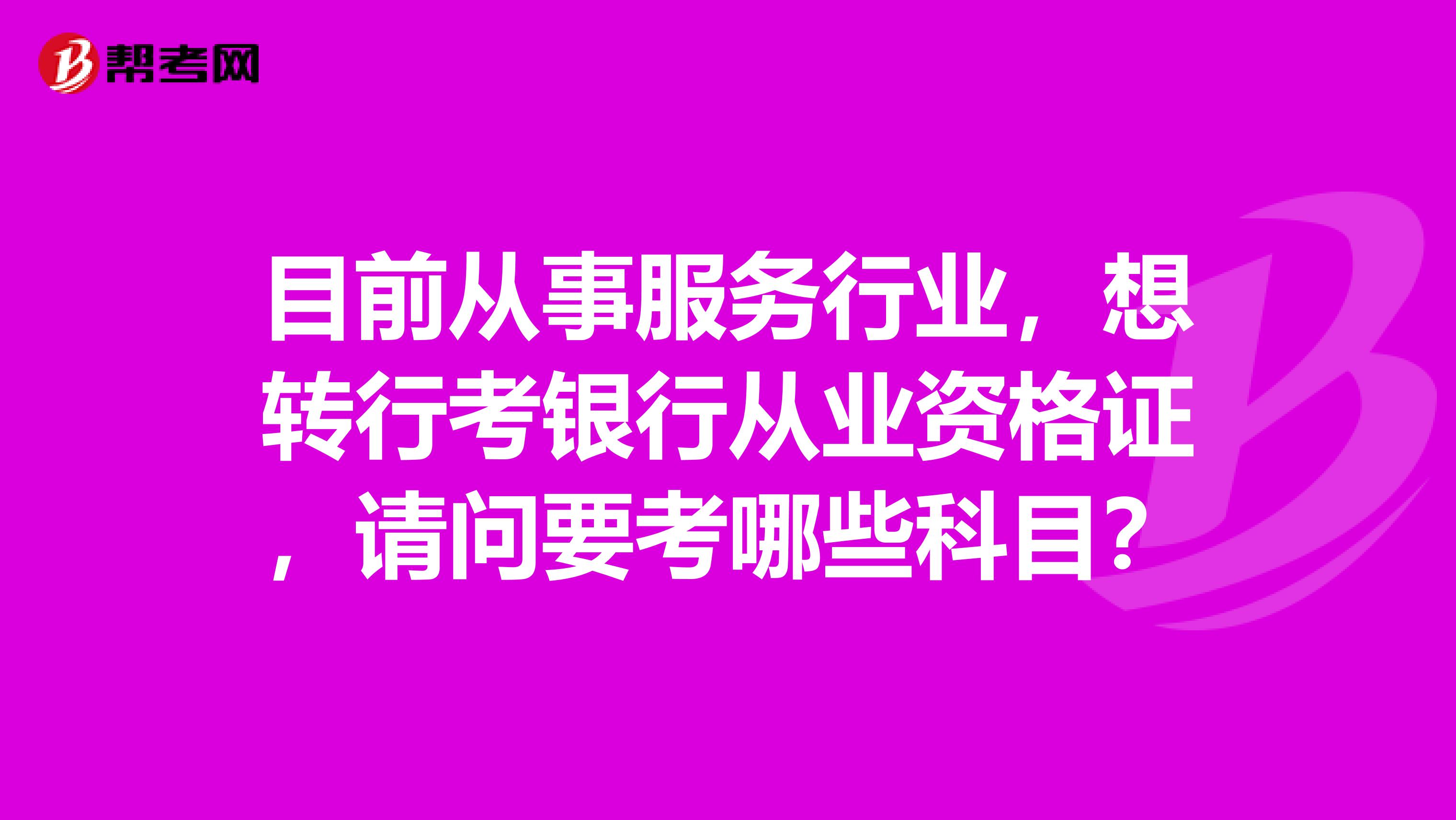 目前从事服务行业，想转行考银行从业资格证，请问要考哪些科目？