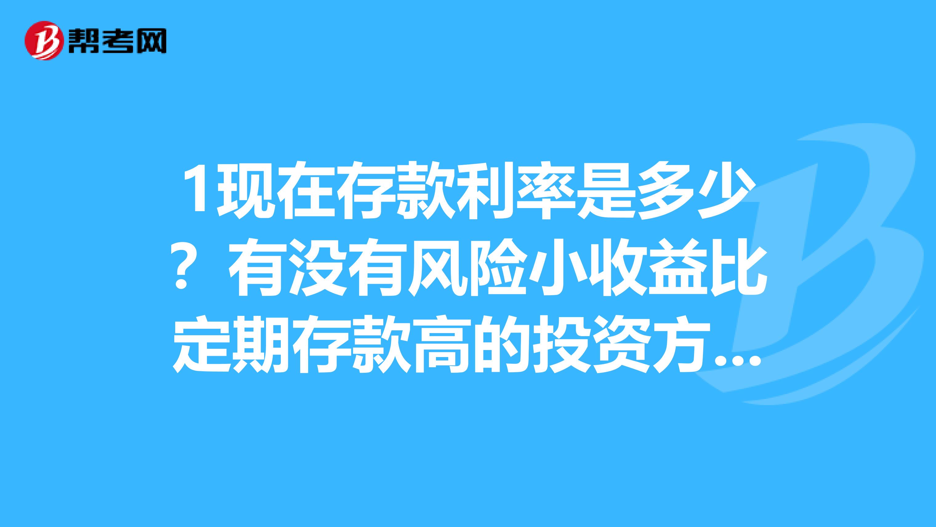1现在存款利率是多少？有没有风险小收益比定期存款高的投资方式？
