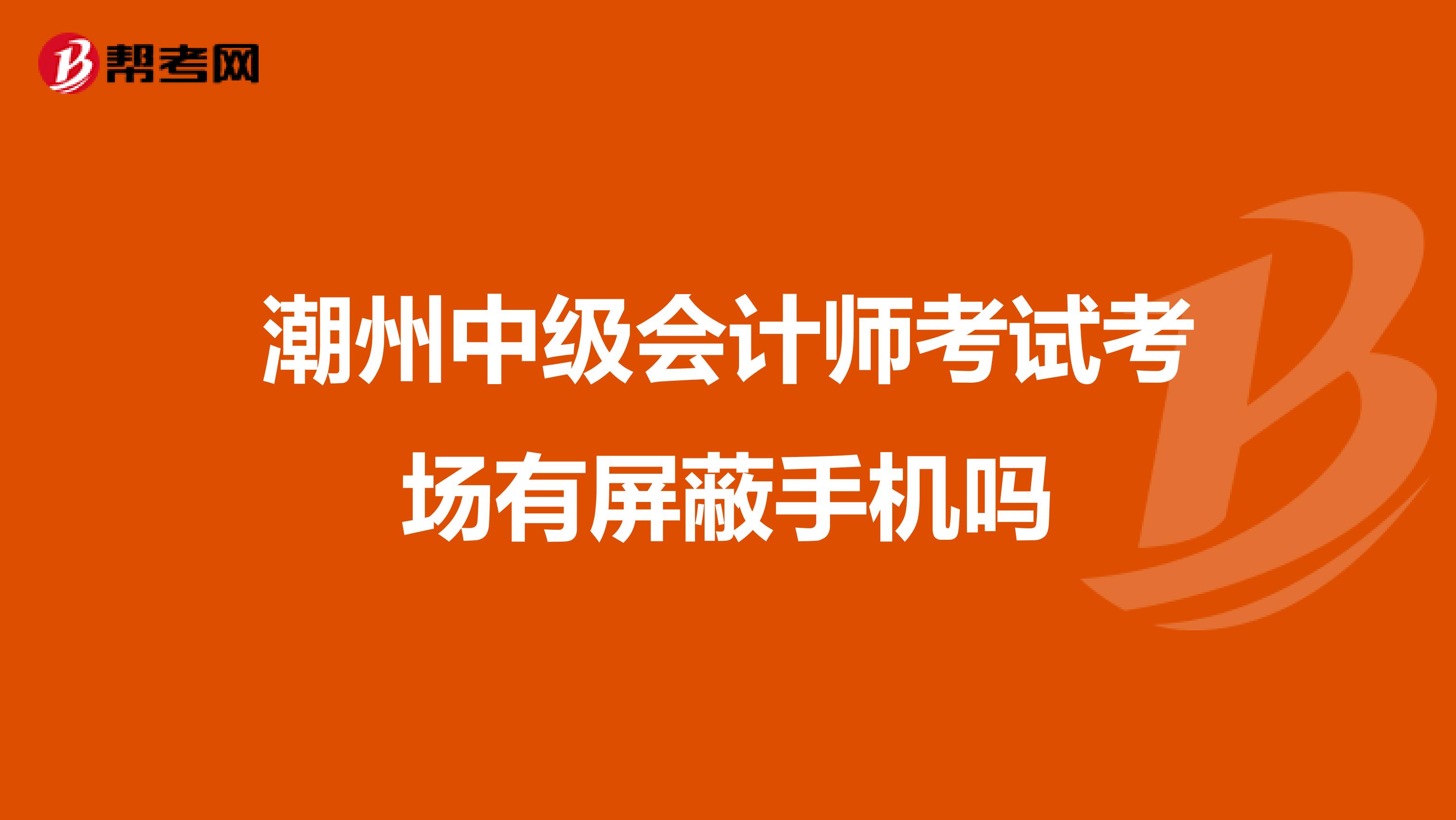 潮州中级会计师考试考场有屏蔽手机吗