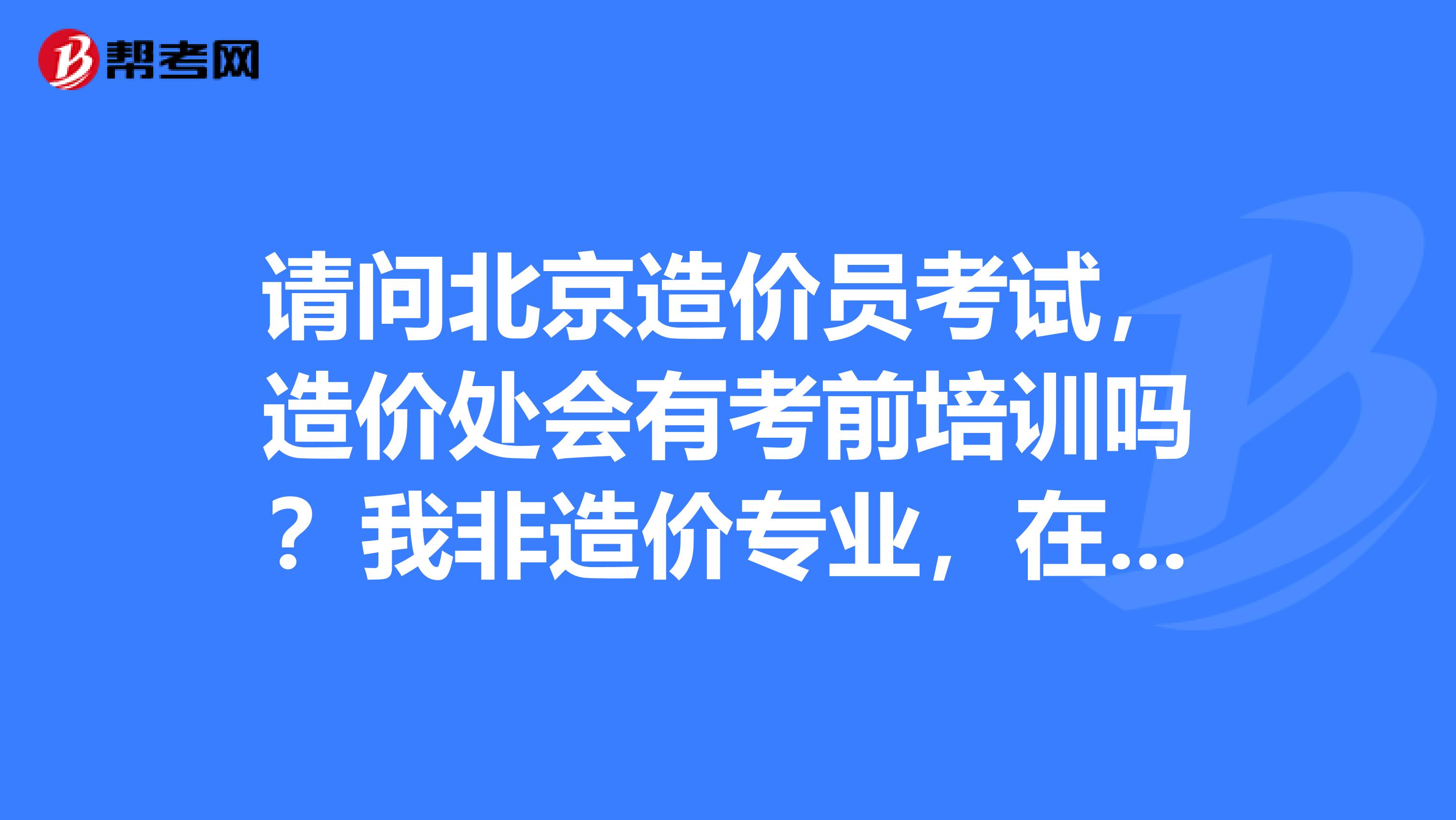 请问北京造价员考试,造价处会有考前培训吗?我非造价专业,在培训那几天内看书或者看造价处的资料,会通过吗