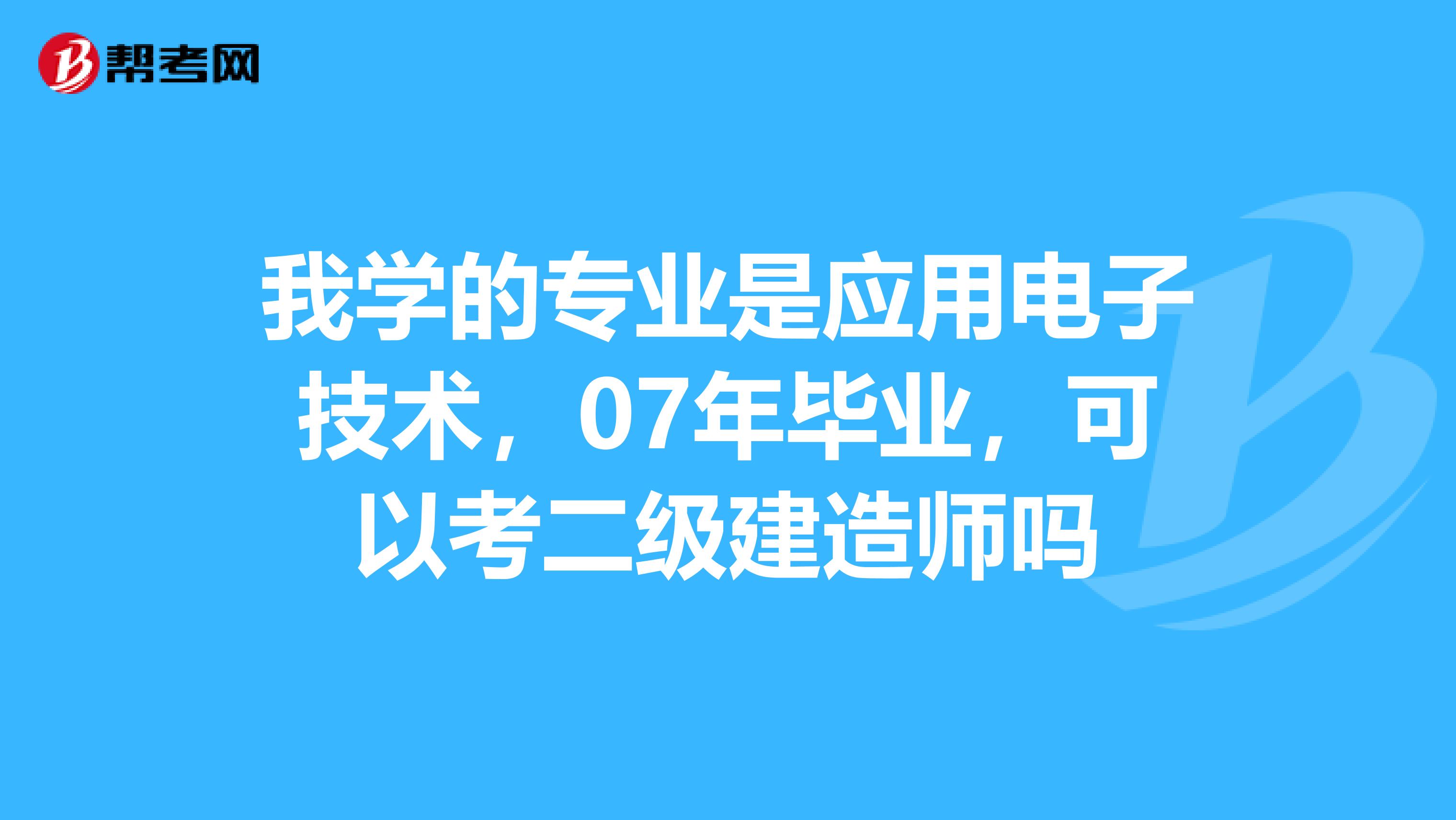 我学的专业是应用电子技术,07年毕业,可以考二级建造师吗