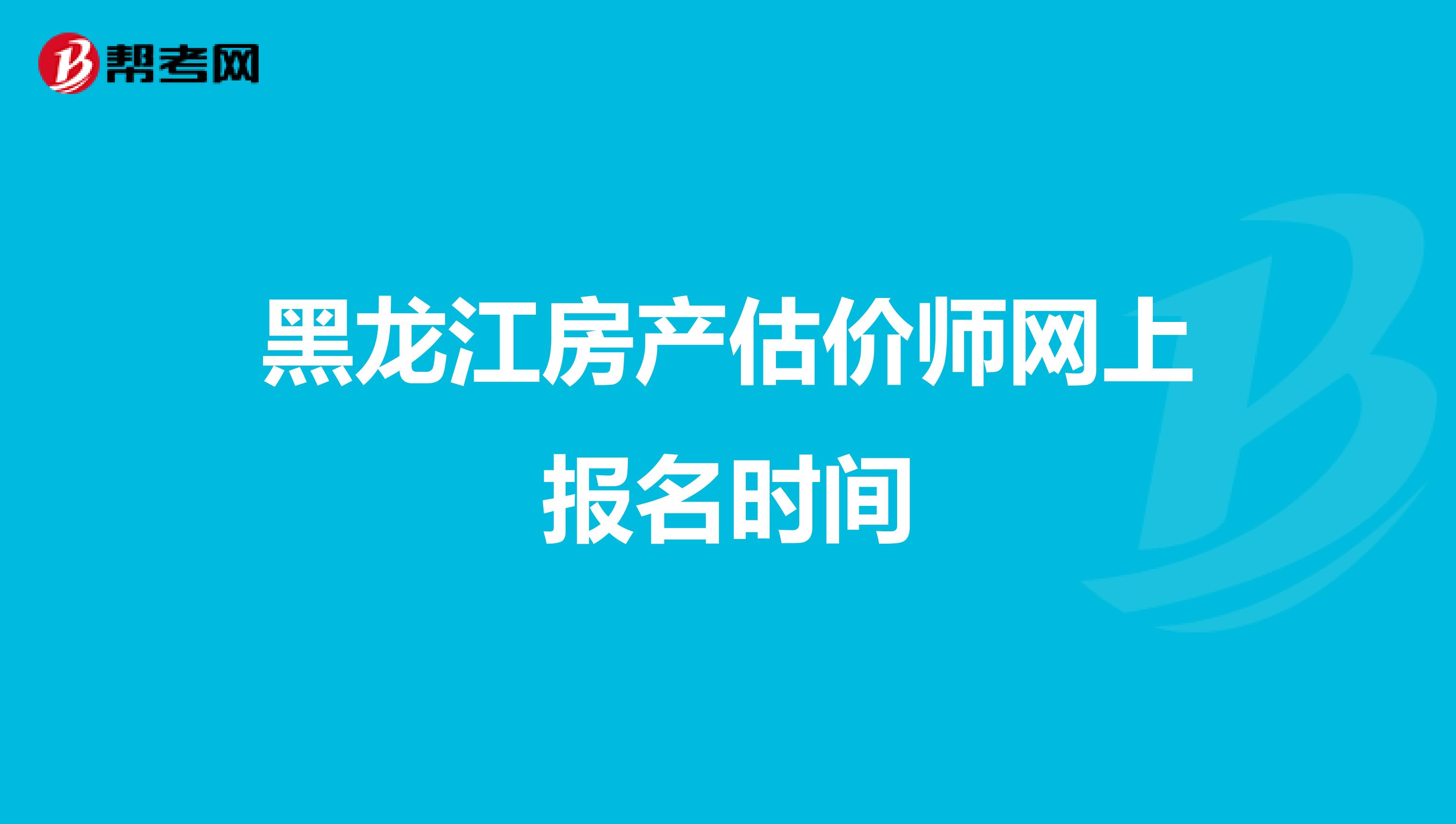 黑龙江房产估价师网上报名时间