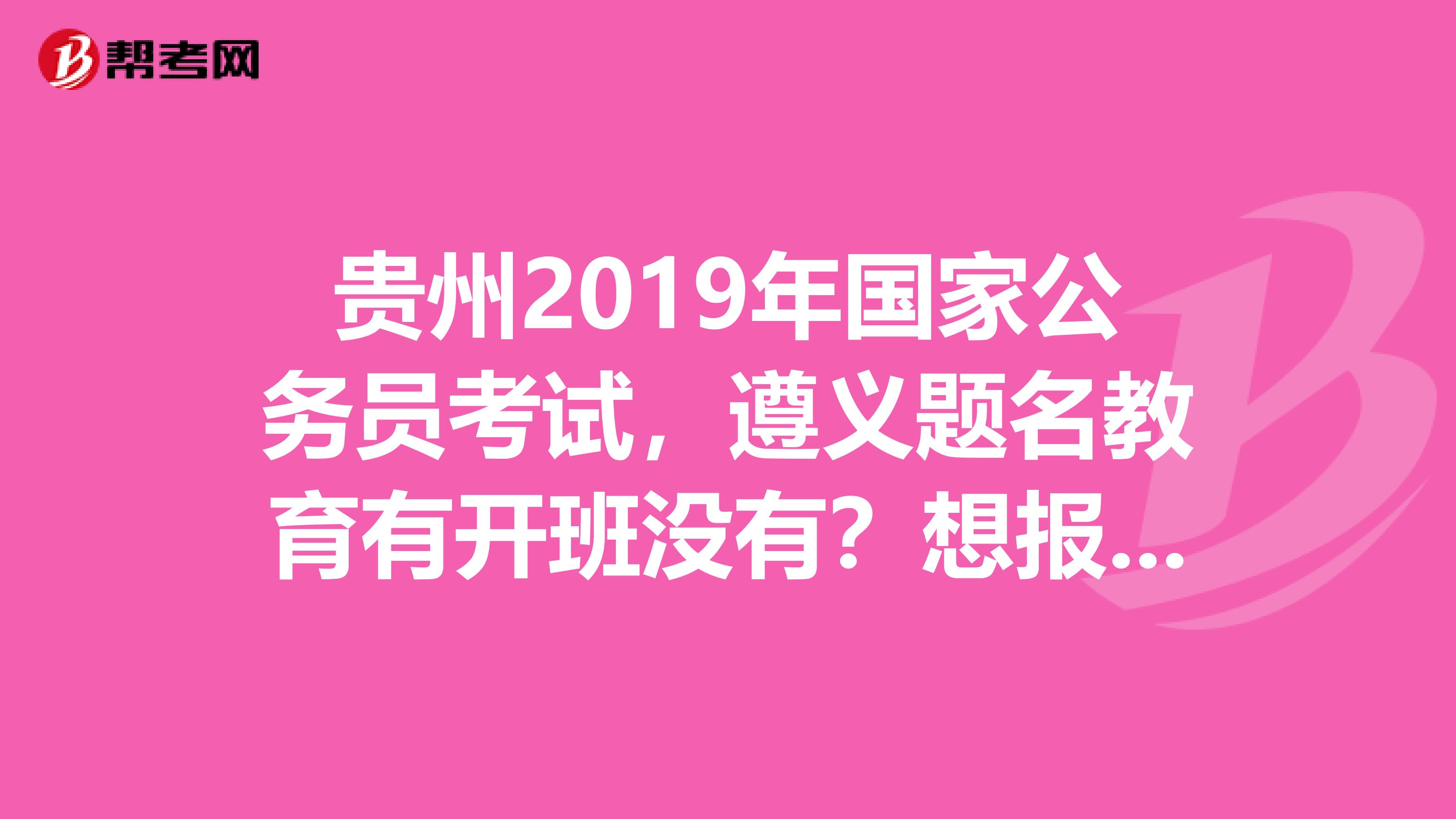 贵州2019年国家公务员考试,遵义题名教育有开班没有?想报一个班备考,他们是怎么收费的?