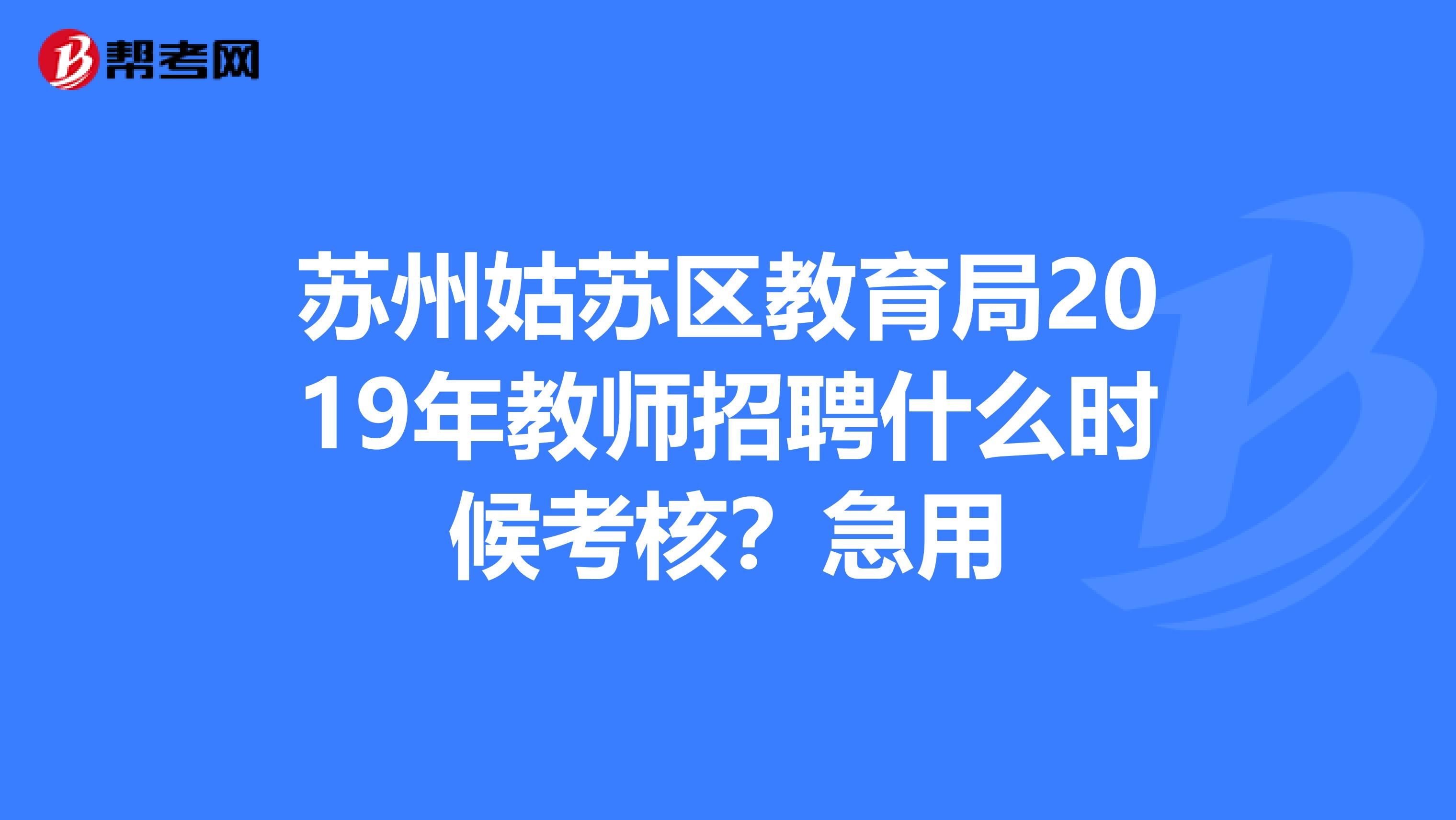 苏州姑苏区教育局2019年教师招聘什么时候考核？急用