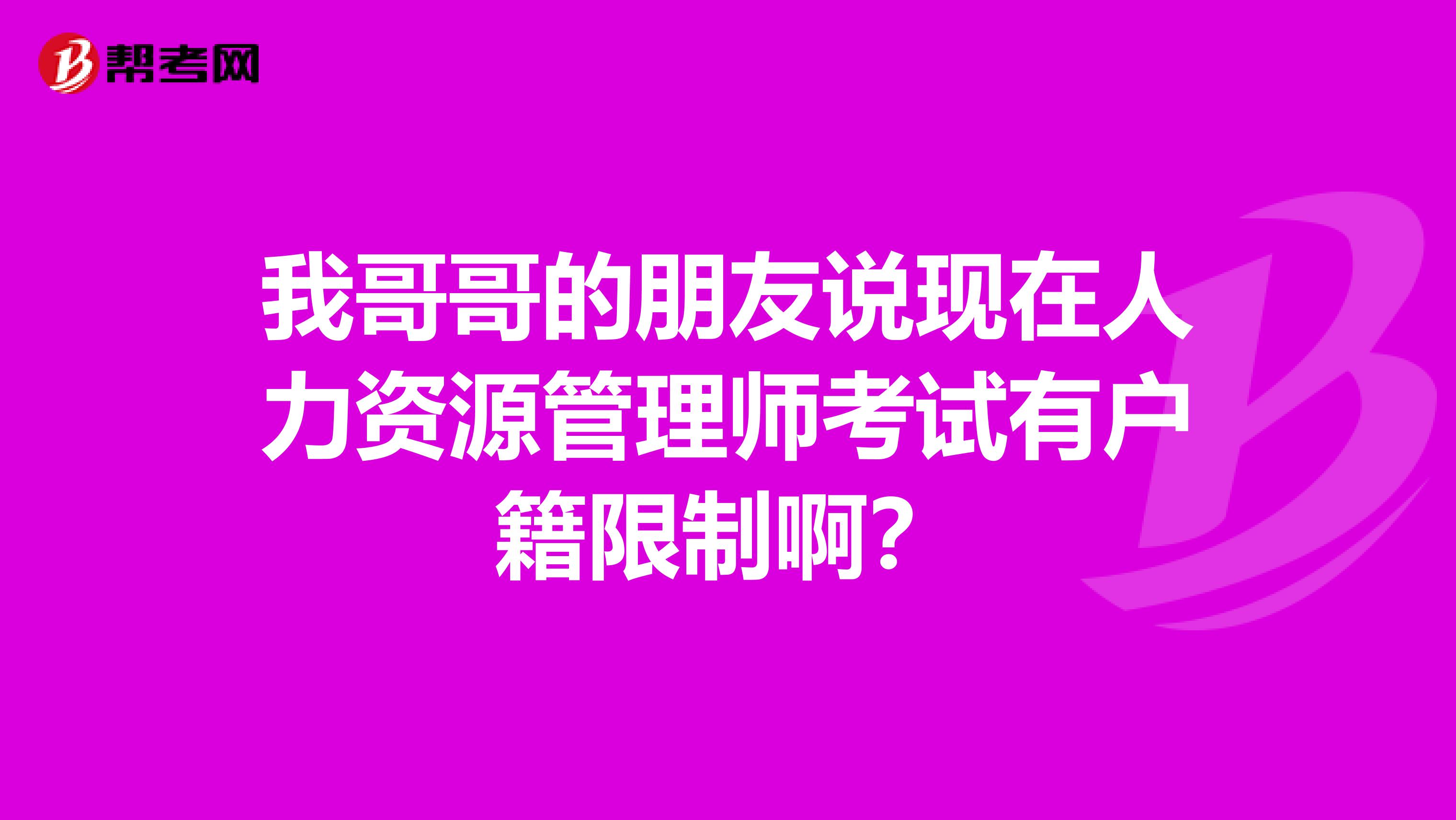 我哥哥的朋友說(shuō)現(xiàn)在人力資源管理師考試有戶籍限制??？