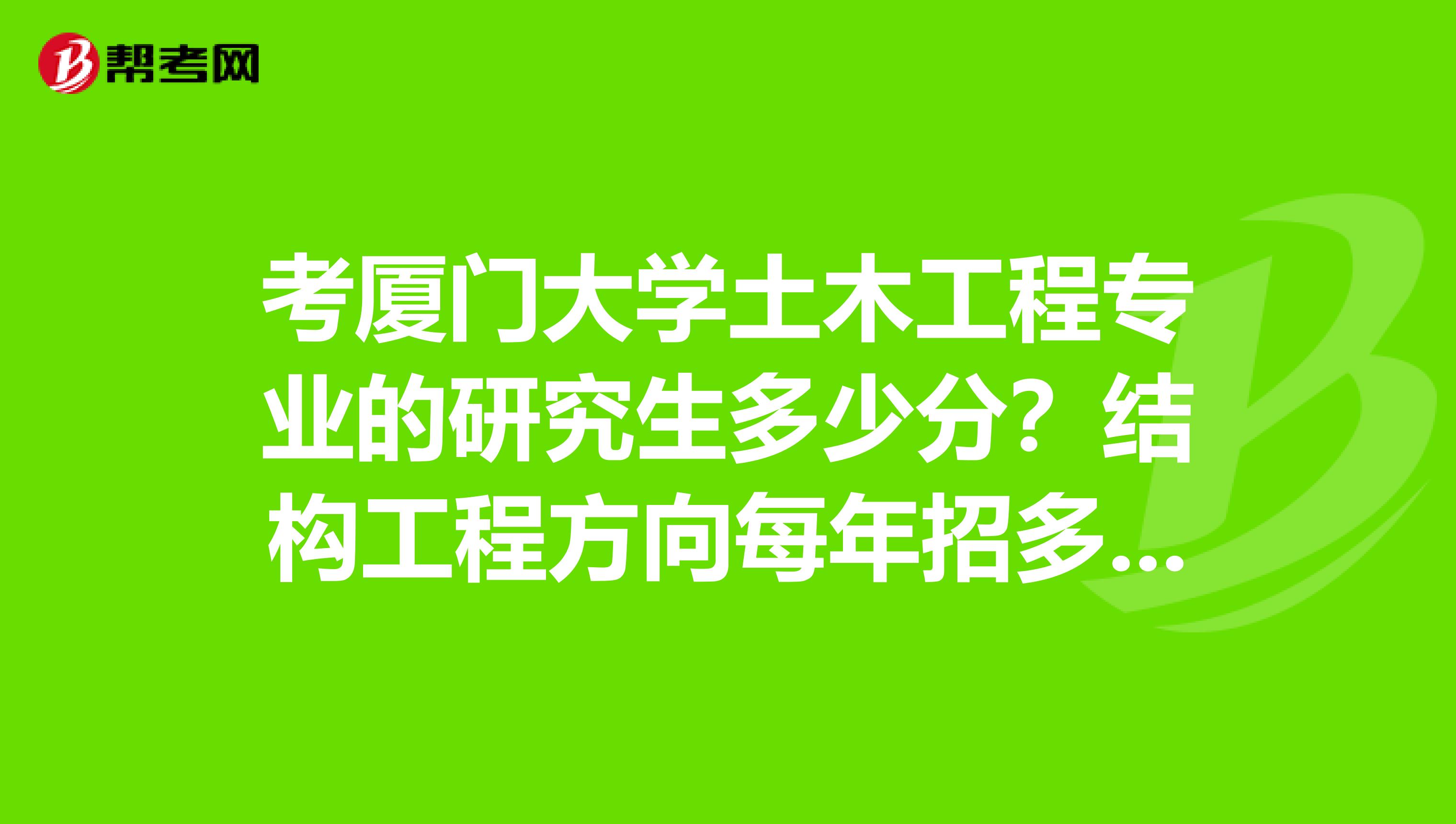 考廈門(mén)大學(xué)土木工程專(zhuān)業(yè)的研究生多少分？結(jié)構(gòu)工程方向每年招多少人，不知道這個(gè)專(zhuān)業(yè)怎么樣