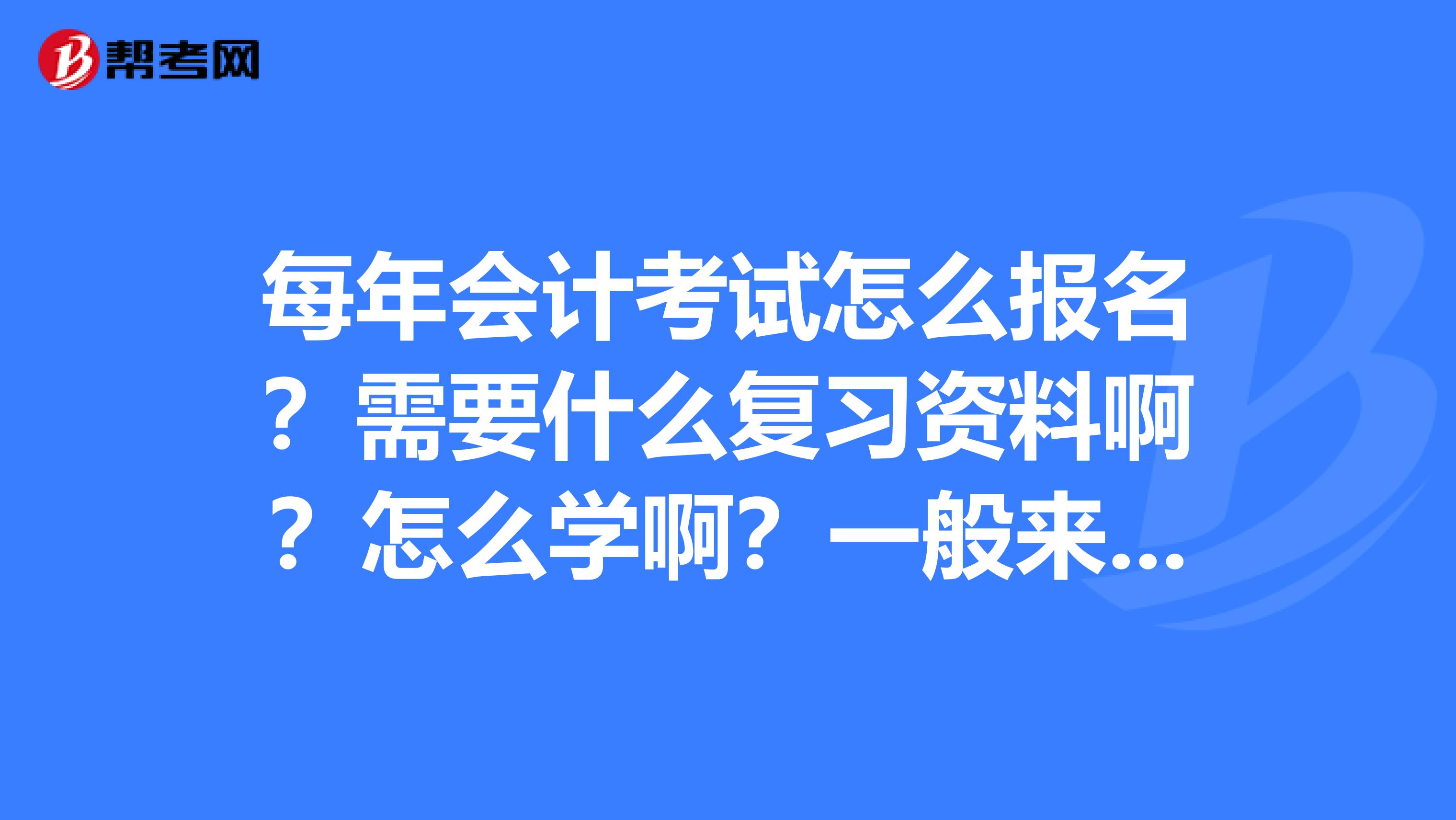 每年会计考试怎么报名?需要什么复习资料啊?怎么学啊?一般来说自学成功可能性大吗?