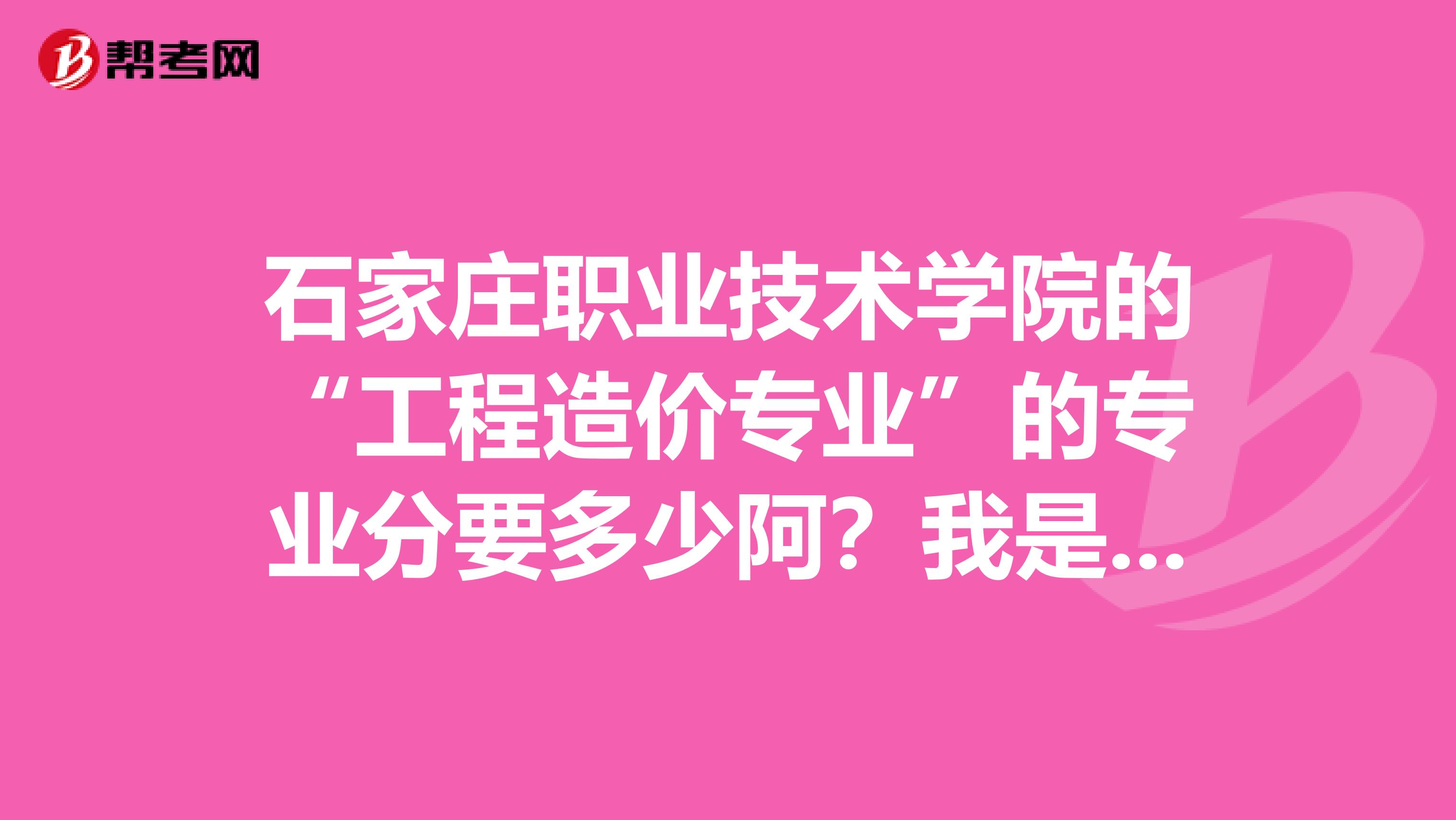 石家庄职业技术学院的“工程造价专业”的专业分要多少阿?我是今日河北理科考生,394分,你们觉得我能...