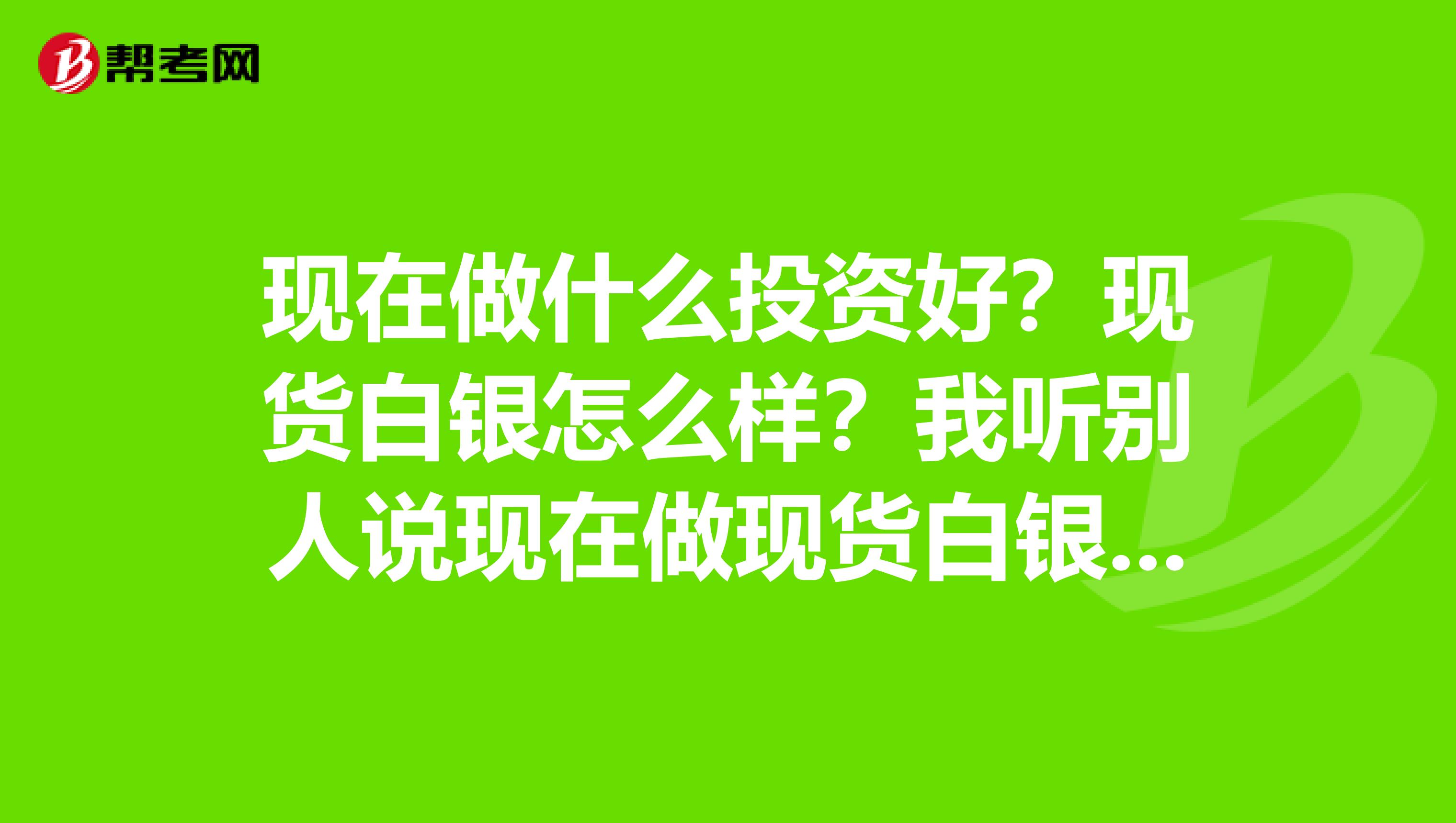 现在做什么投资好?现货白银怎么样?我听别人说现在做现货白银投资比较赚钱,想试试,但不知道那个平台好。希望高手指点一下