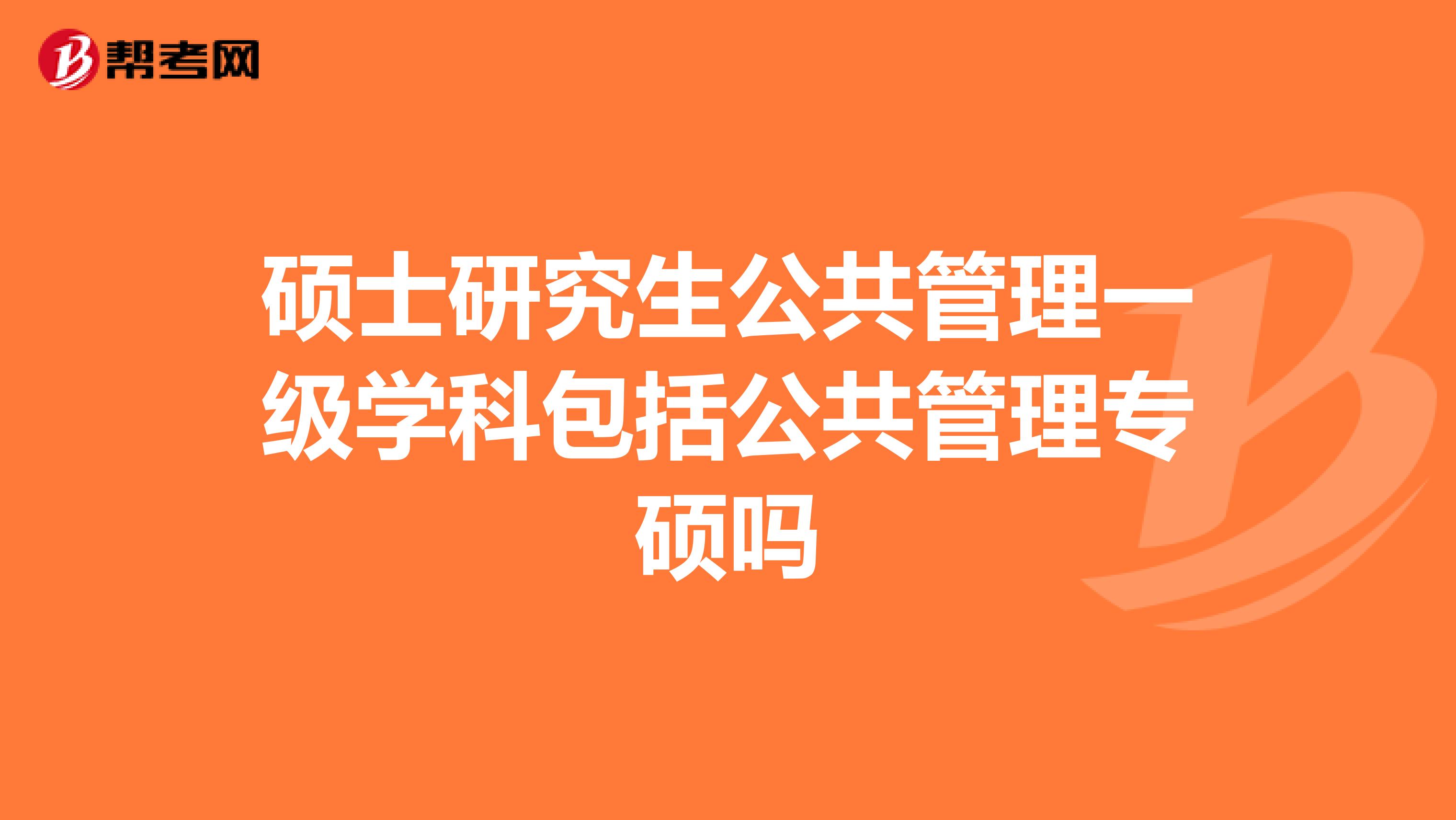 硕士研究生公共管理一级学科包括公共管理专硕吗