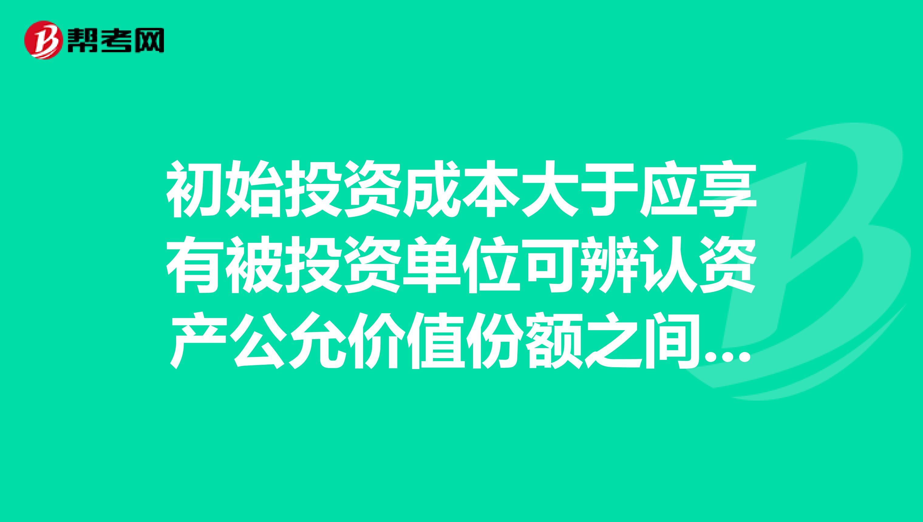 初始投资成本大于应享有被投资单位可辨认资产公允价值份额之间的差额,正确的会计处理是A.计入投资收益B.冲减资本公积C.计入营业外支出D.不调整初始投资成本选哪个啊