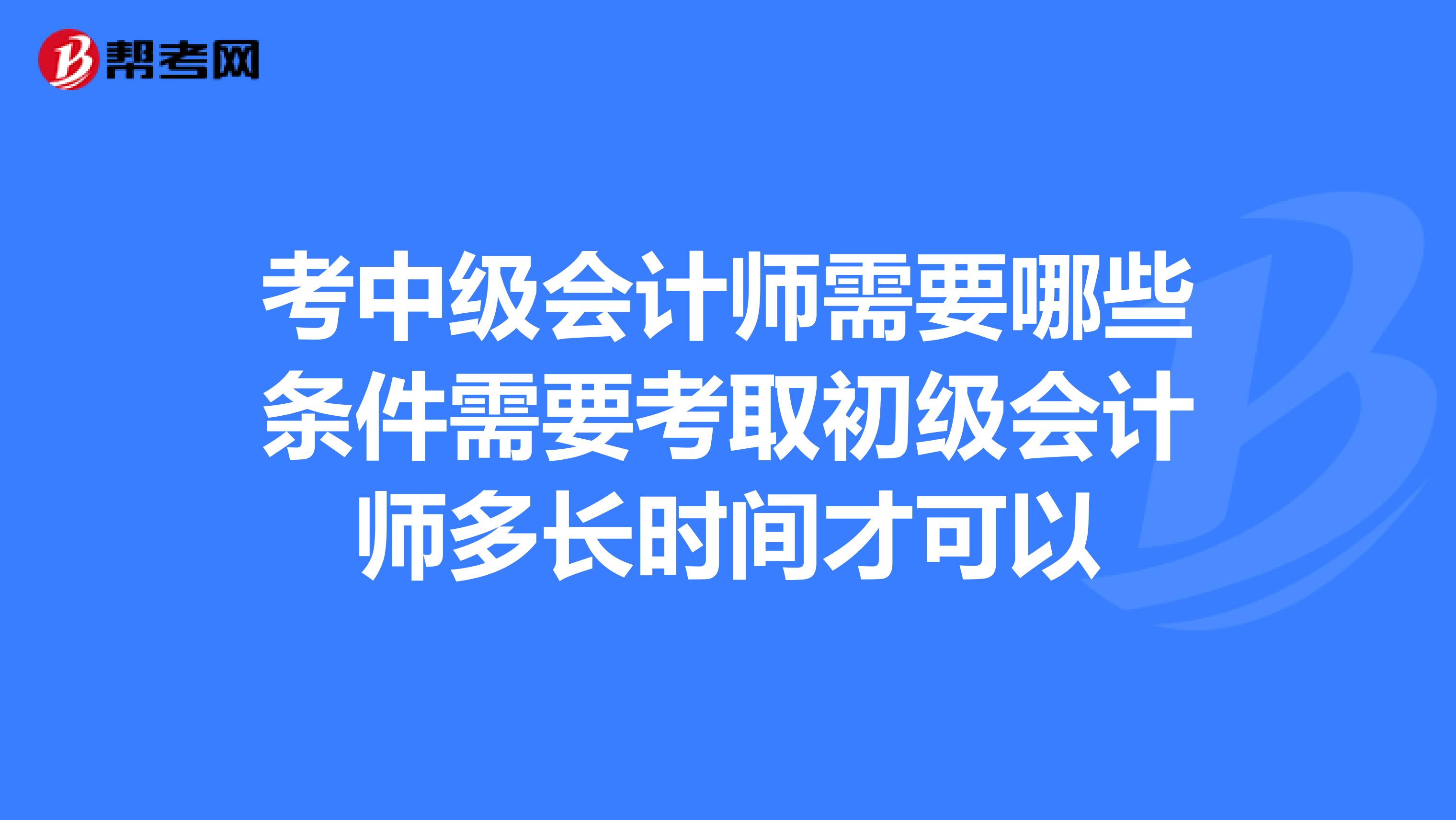 考中级会计师需要哪些条件需要考取初级会计师多长时间才可以
