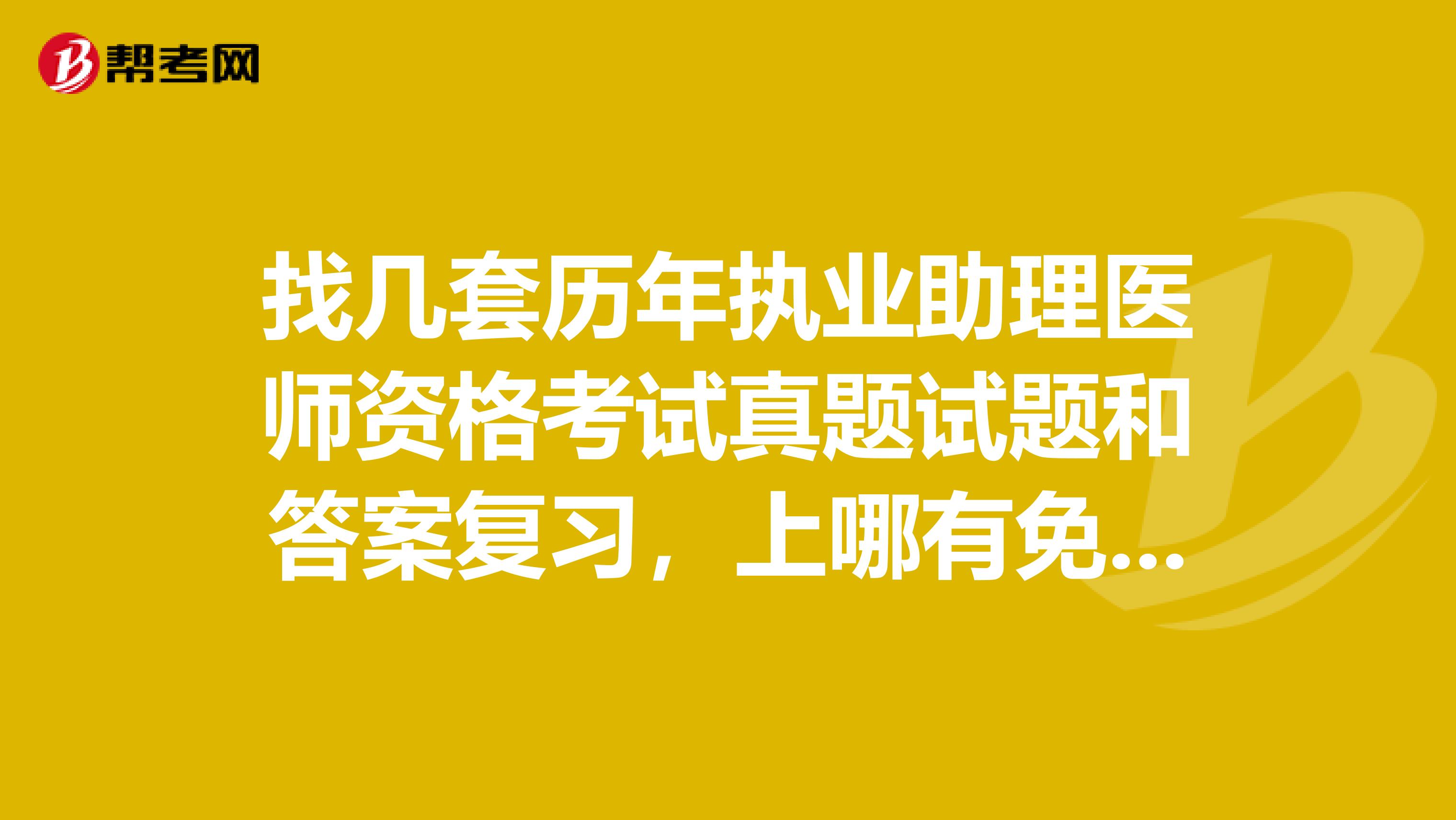 找几套历年执业助理医师资格考试真题试题和答案复习，上哪有免费下载？