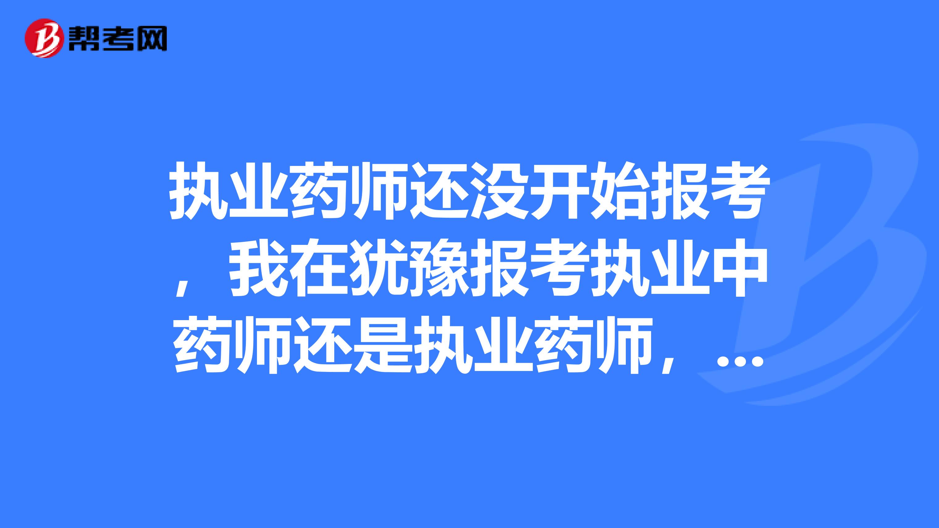 执业药师还没开始报考,我在犹豫报考执业中药师还是执业药师,有人给点建议吗