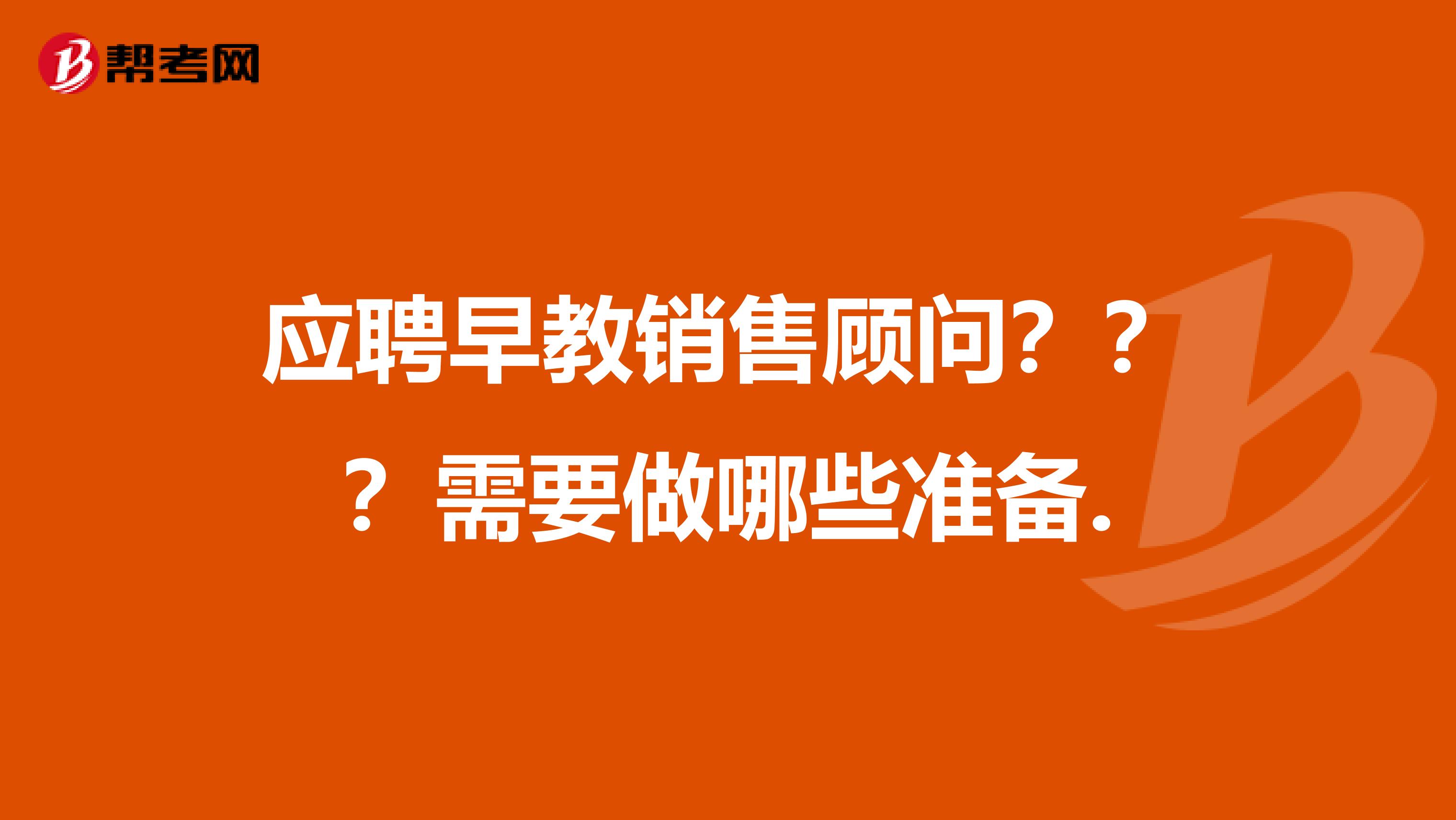 应聘早教销售顾问？？？需要做哪些准备.
