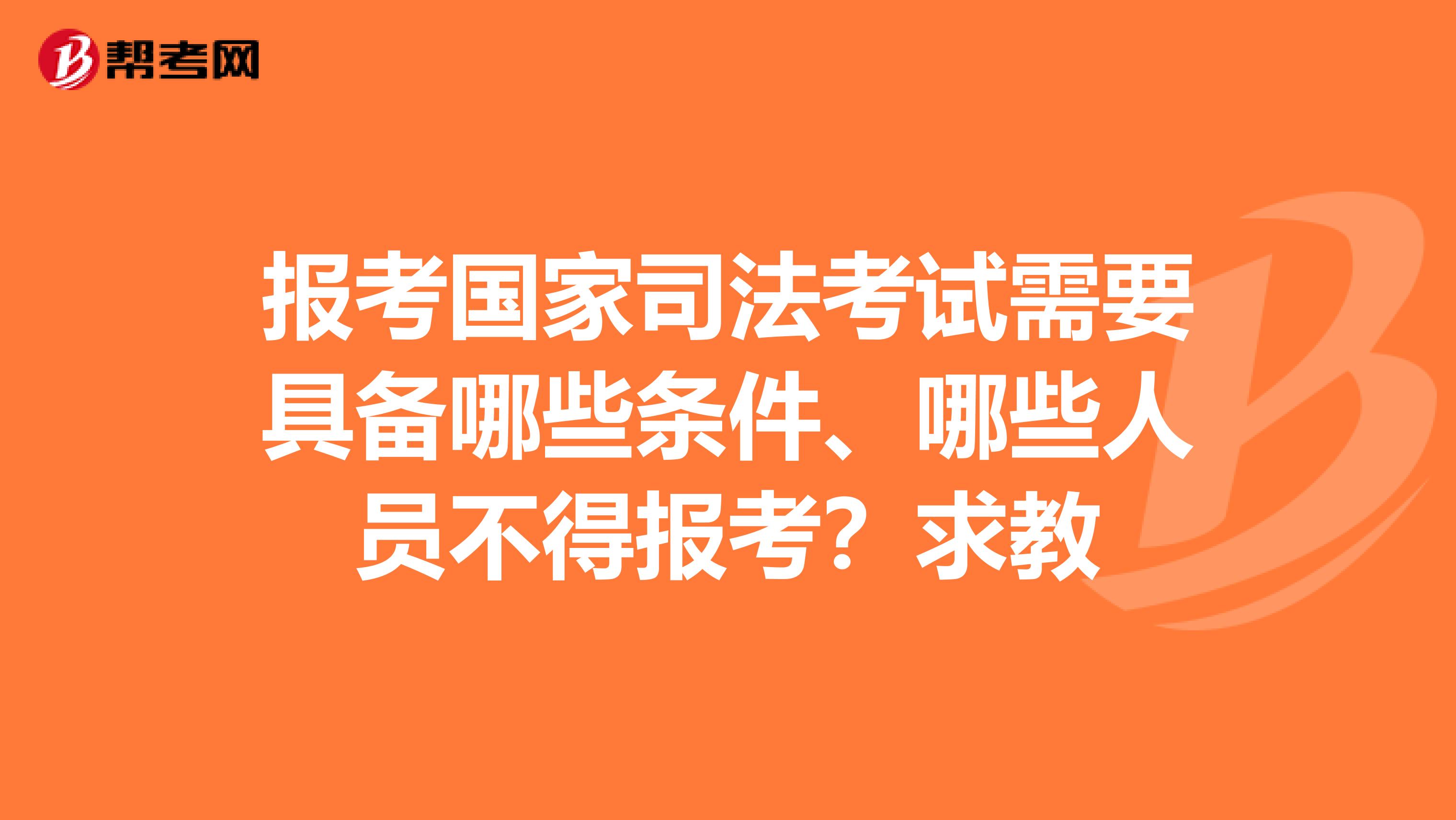 报考国家司法考试需要具备哪些条件、哪些人员不得报考？求教