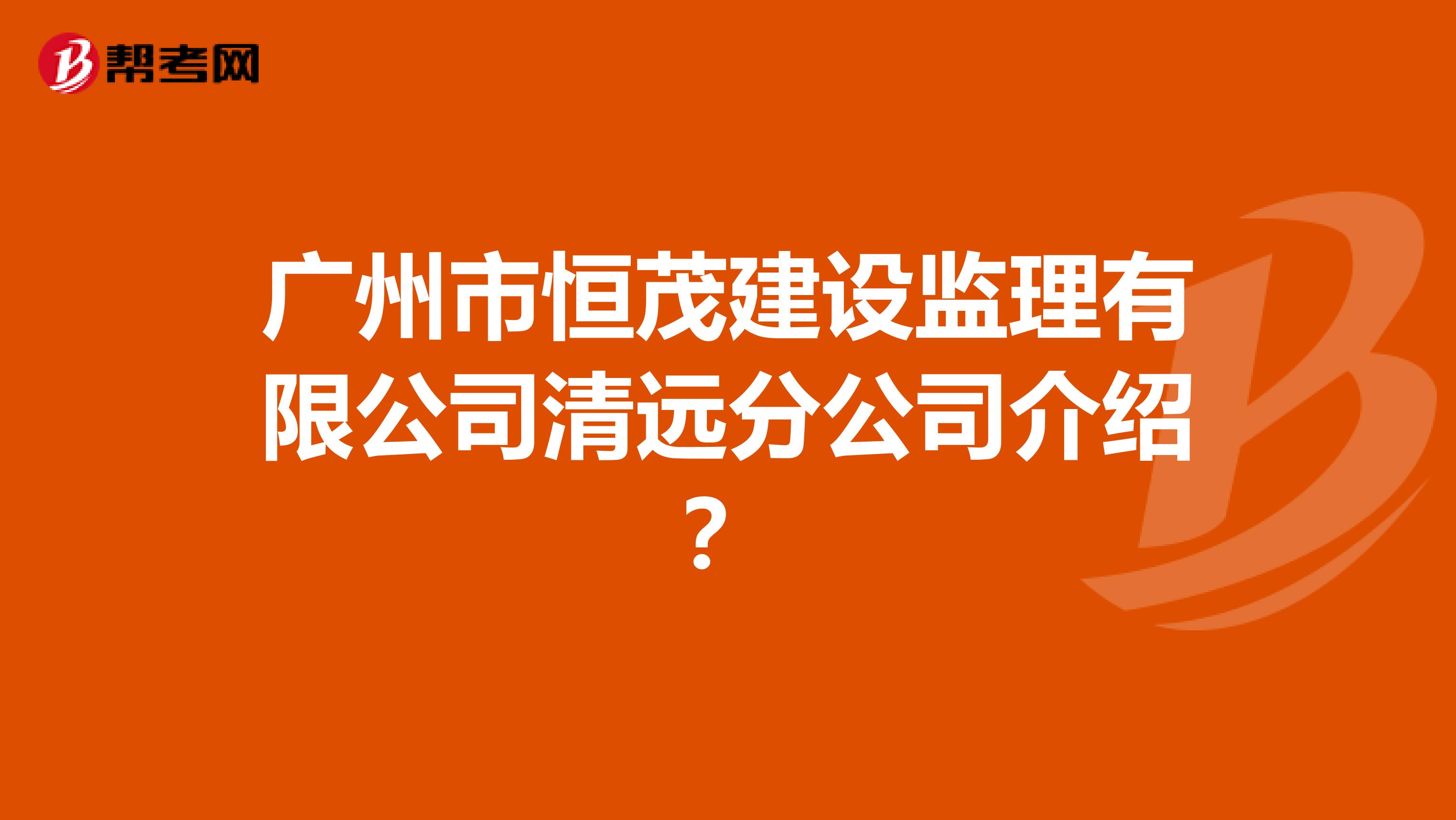 广州市恒茂建设监理有限公司清远分公司介绍？