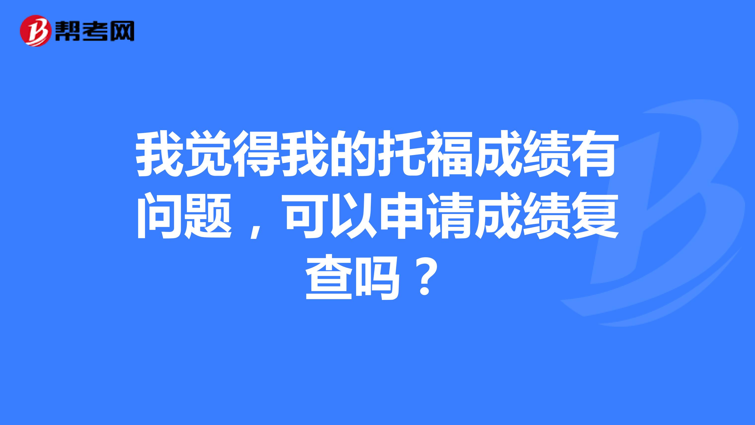 我觉得我的托福成绩有问题，可以申请成绩复查吗？