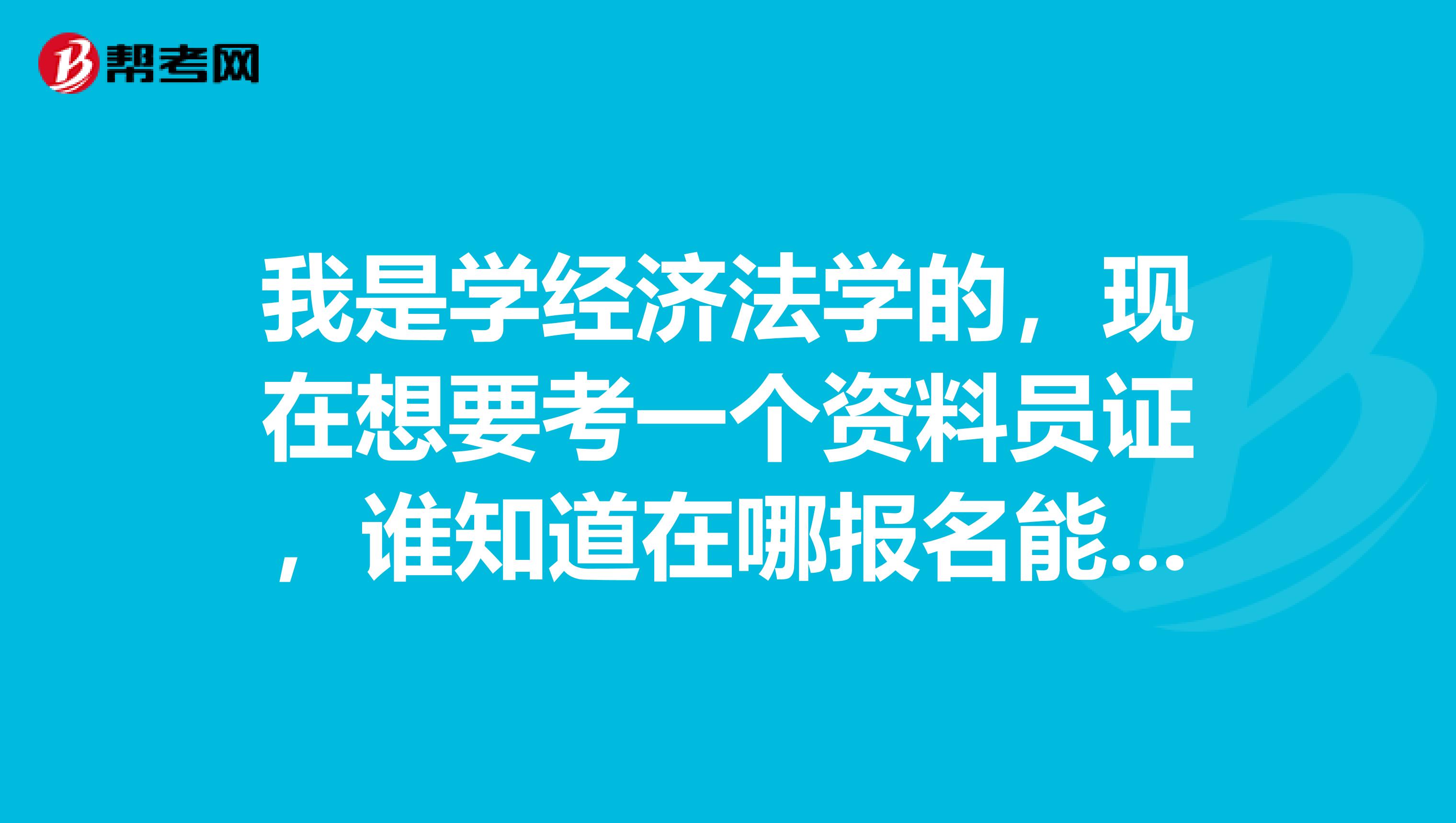 我是学经济法学的，现在想要考一个资料员证，谁知道在哪报名能考，越快越好。谢谢啦