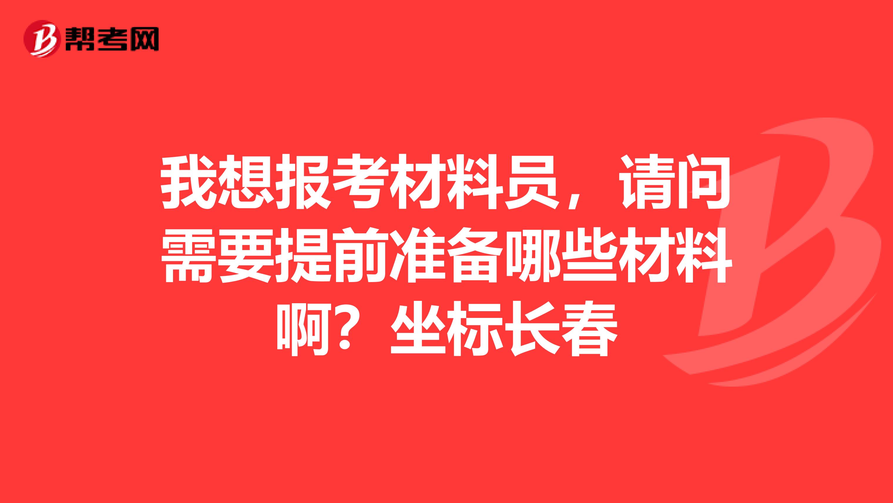 我想报考材料员,请问需要提前准备哪些材料啊?坐标长春