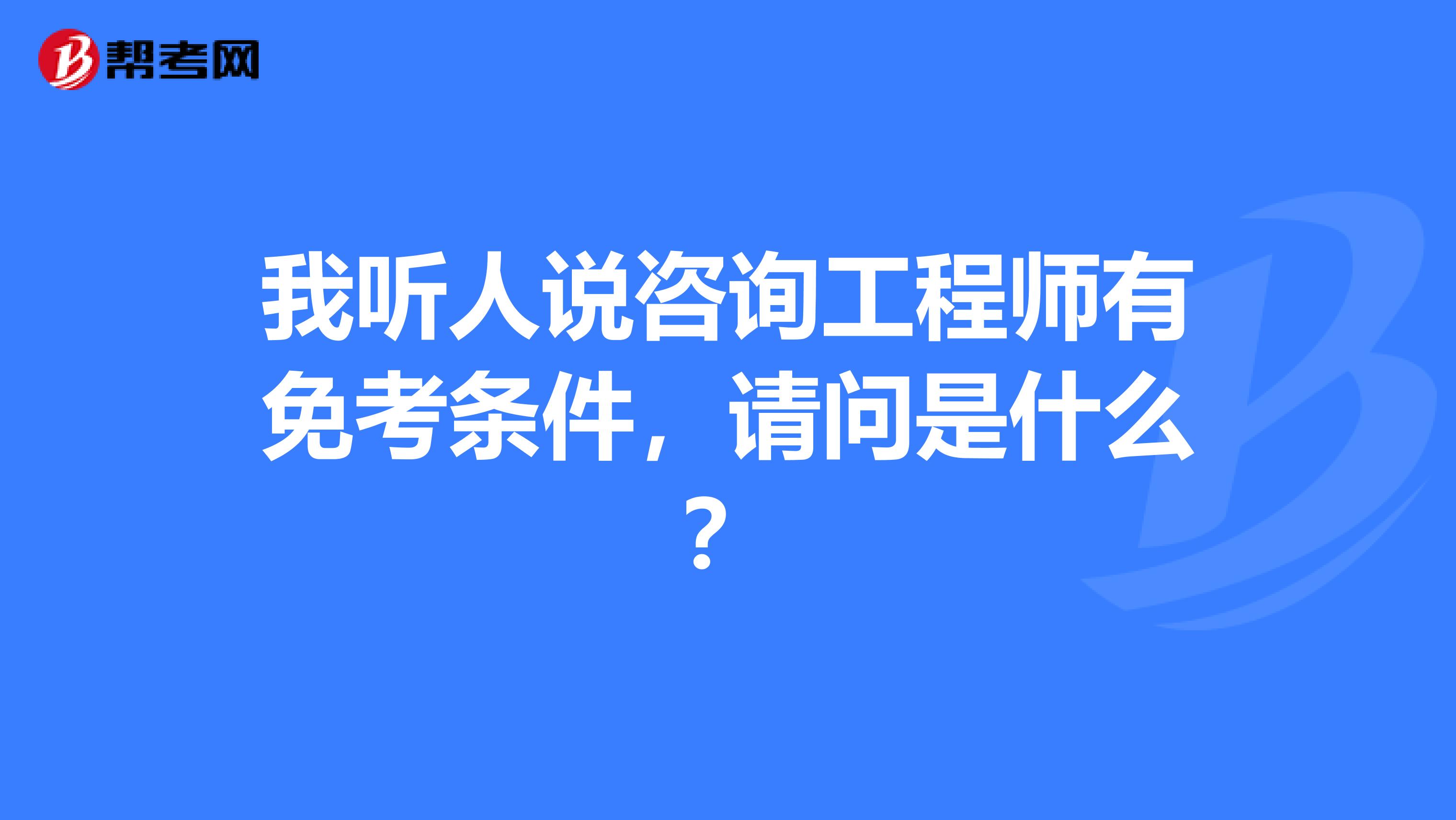 我听人说咨询工程师有免考条件，请问是什么？