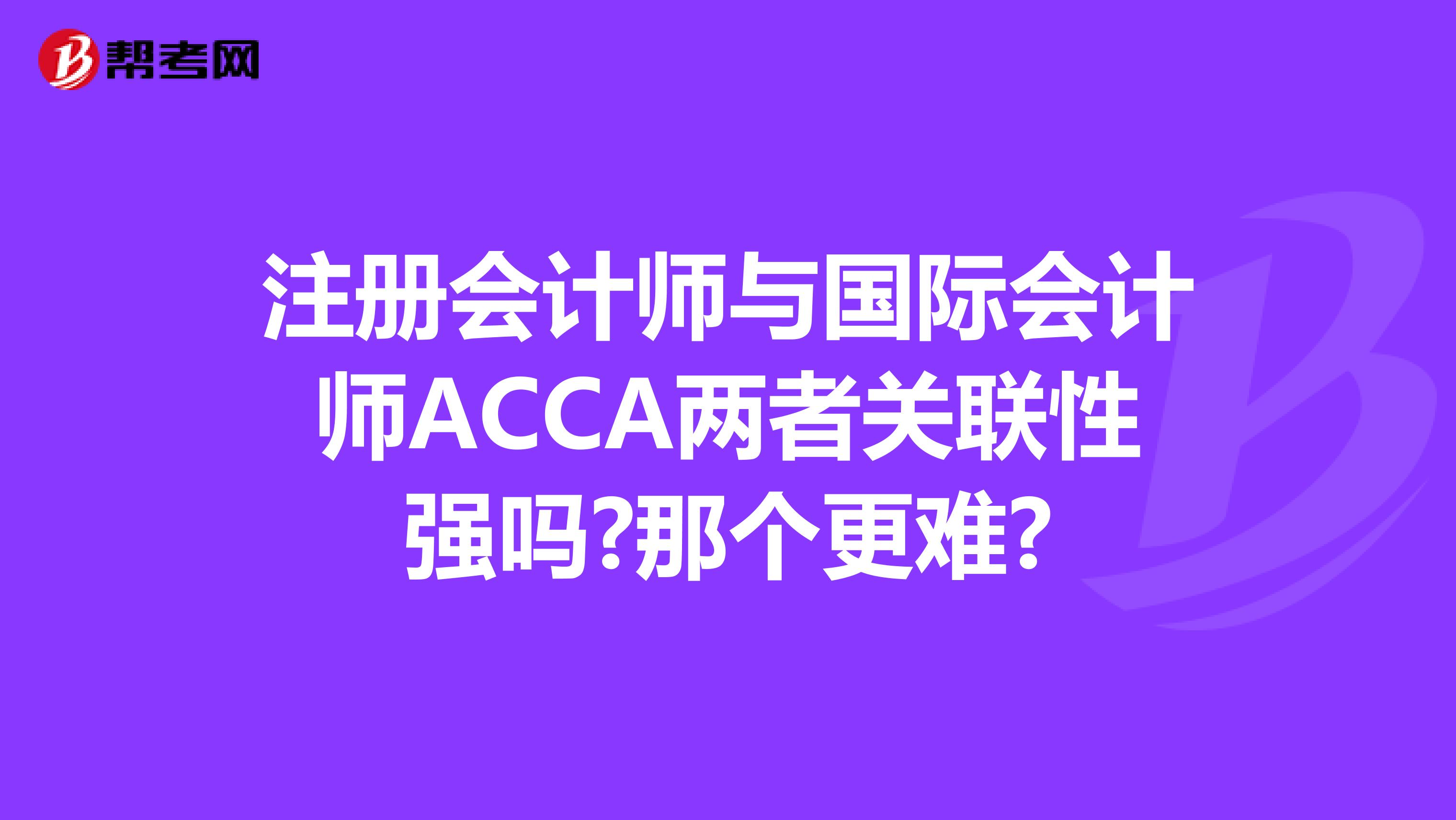 注冊會計師與國際會計師ACCA兩者關聯性強嗎?那個更難?