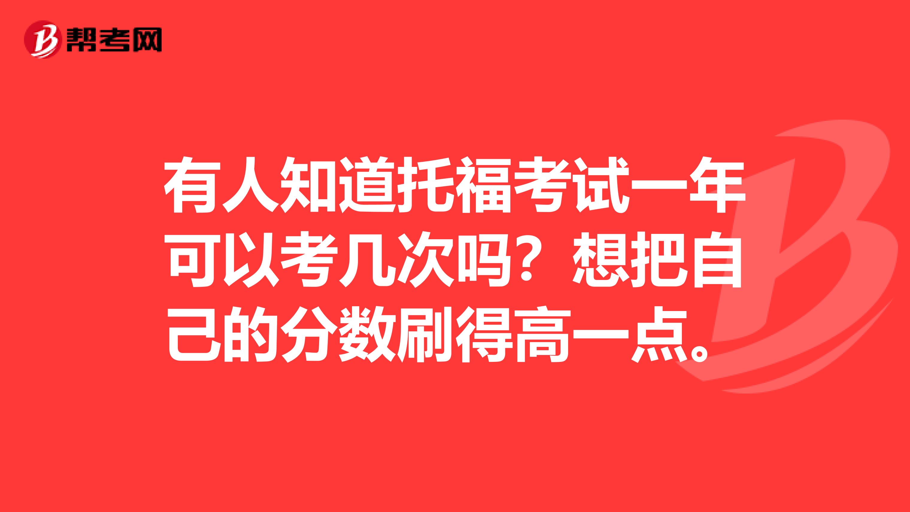 有人知道托福考试一年可以考几次吗？想把自己的分数刷得高一点。