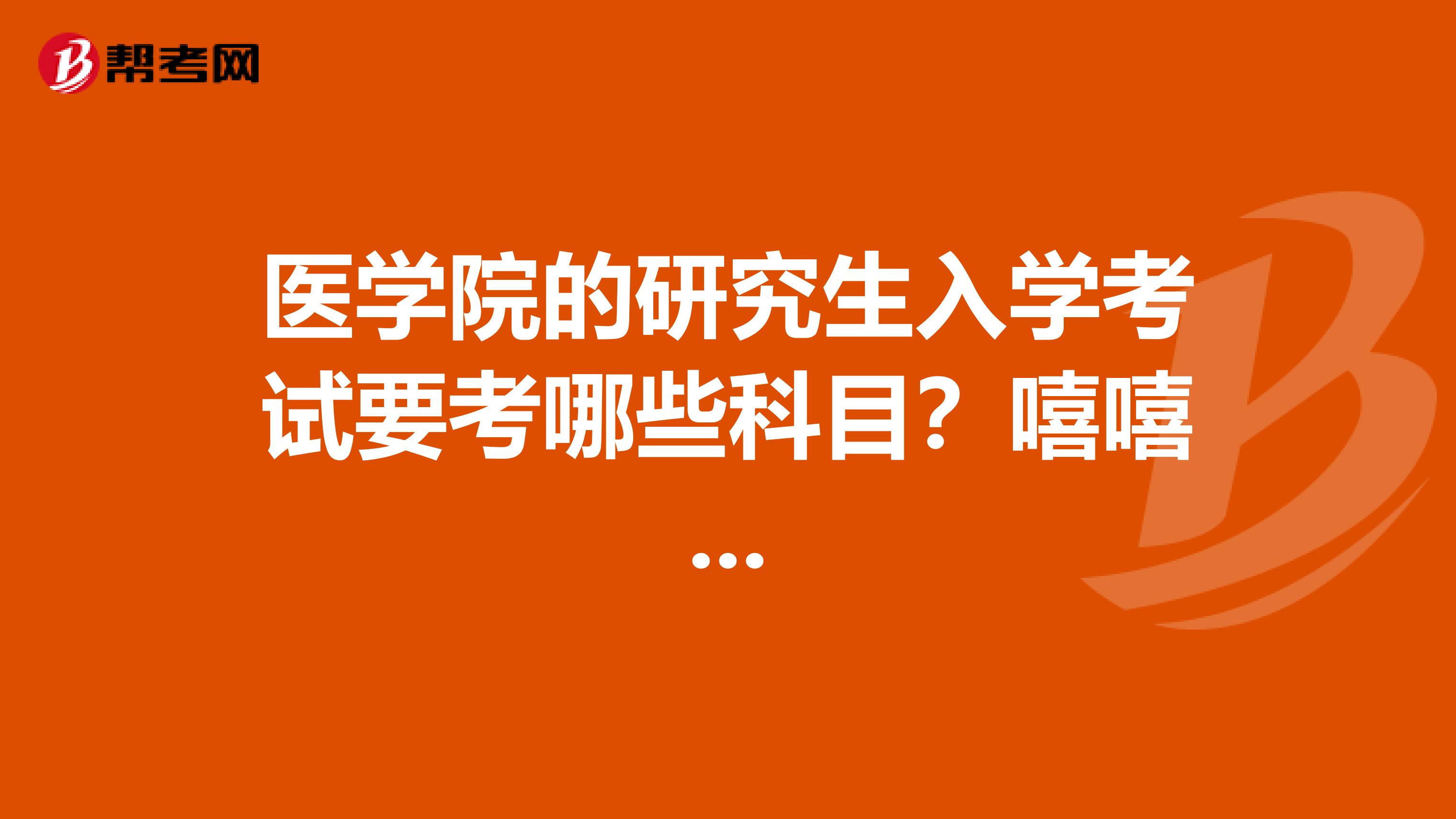 醫(yī)學(xué)院的研究生入學(xué)考試要考哪些科目?嘻嘻...