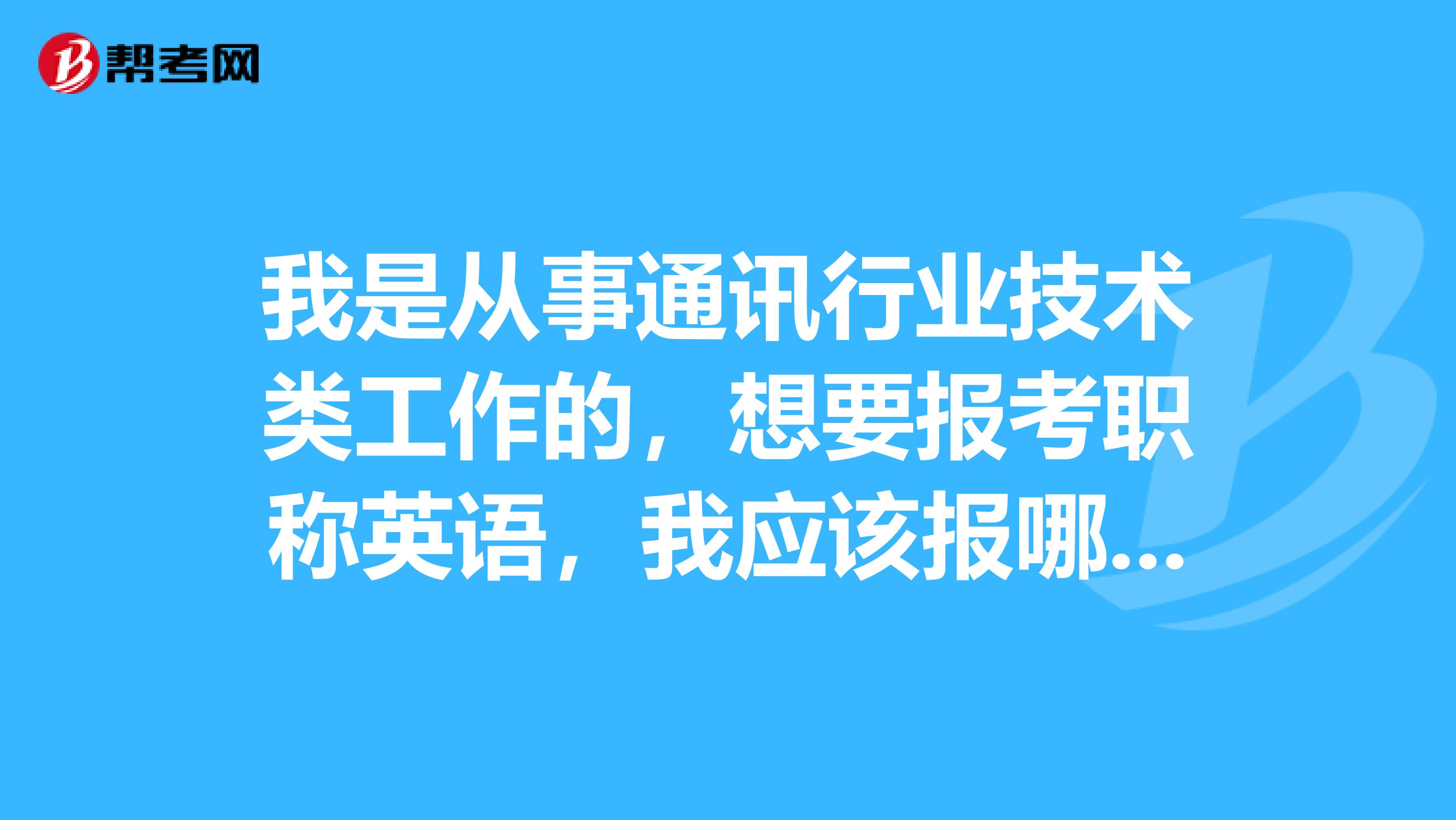 我是从事通讯行业技术类工作的，想要报考职称英语，我应该报哪一类啊？谢谢！