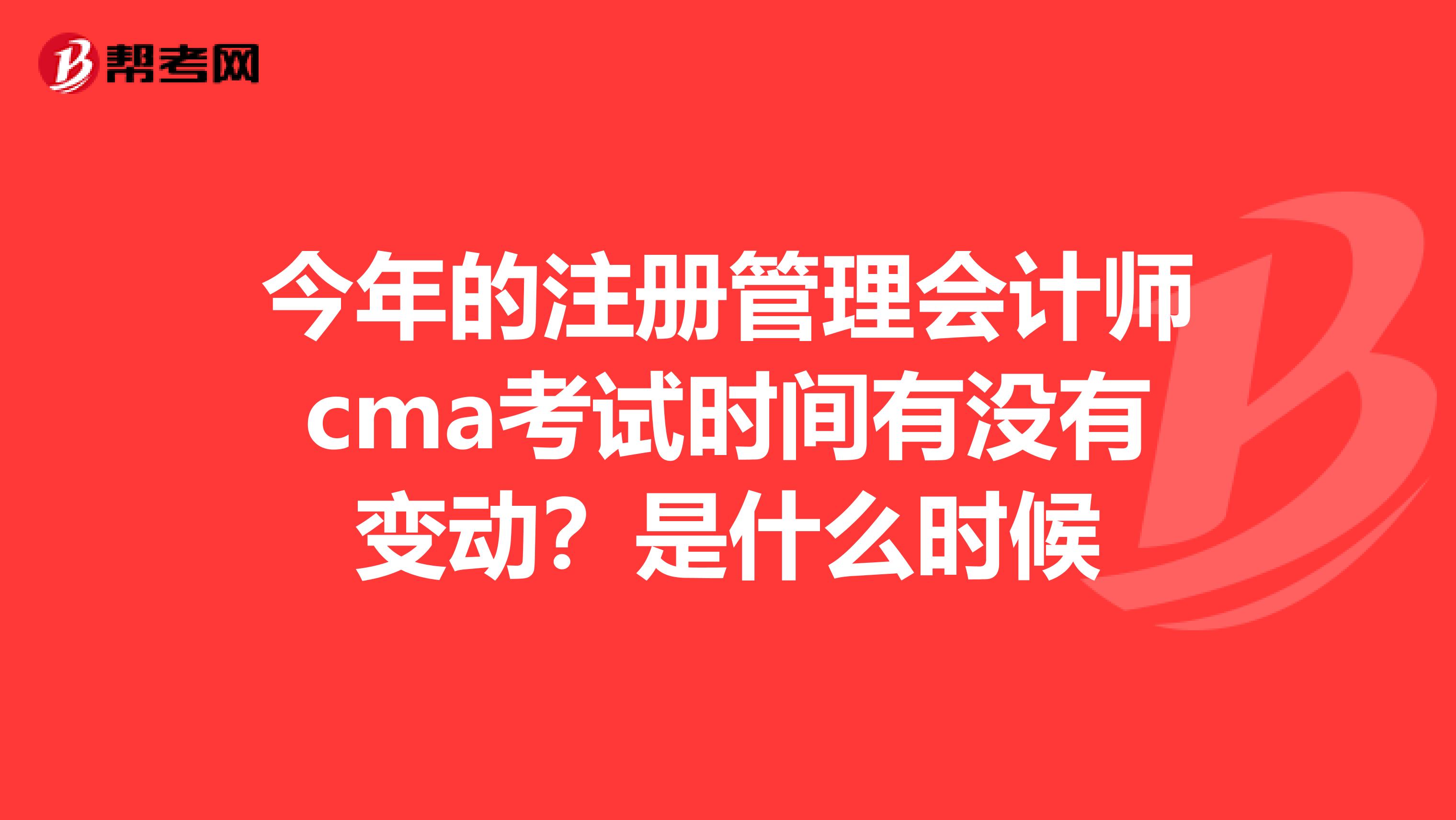 今年的注冊管理會計師cma考試時間有沒有變動？是什么時候