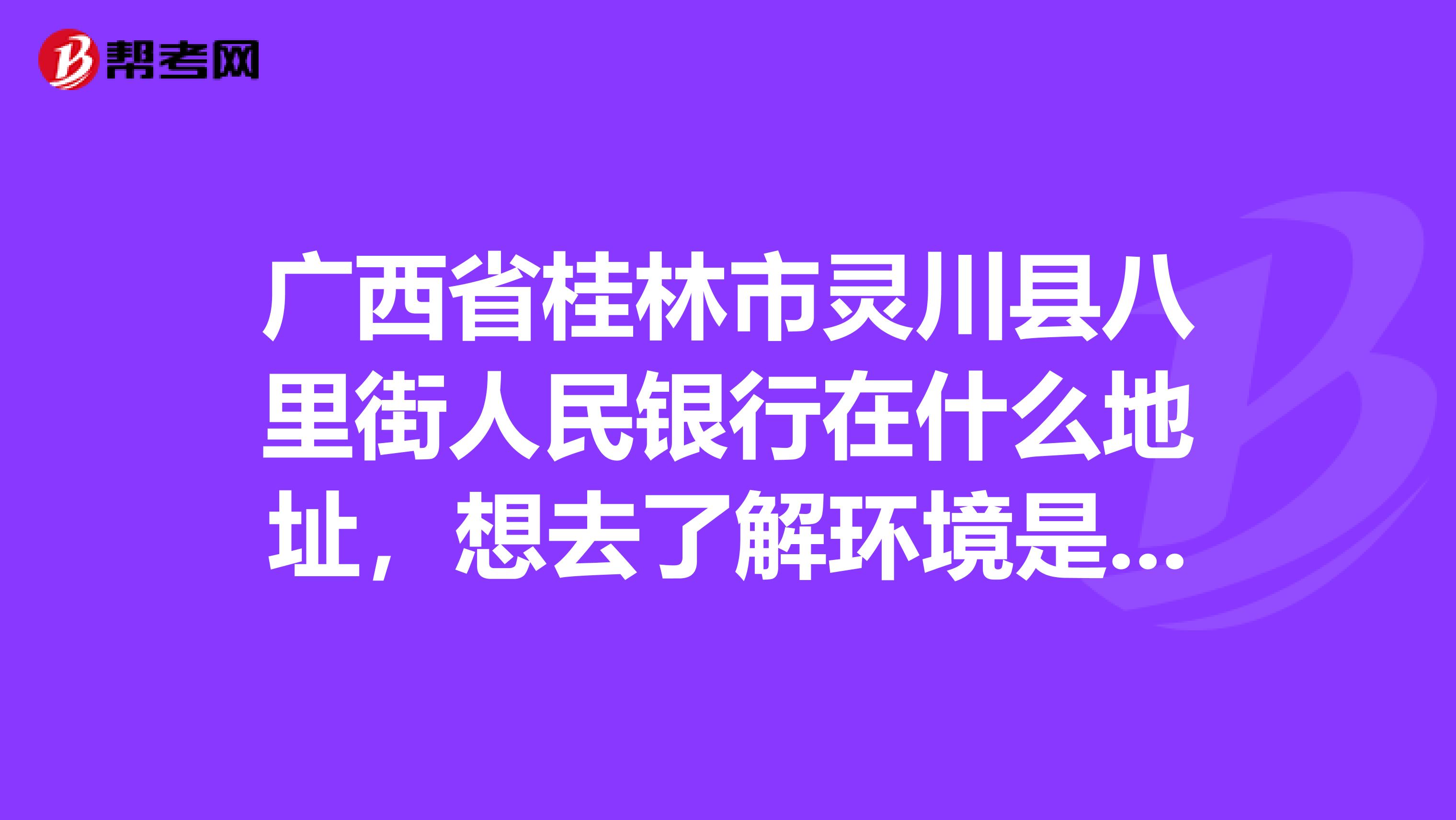 广西省桂林市灵川县八里街人民银行在什么地址，想去了解环境是怎样的，准备报考呢