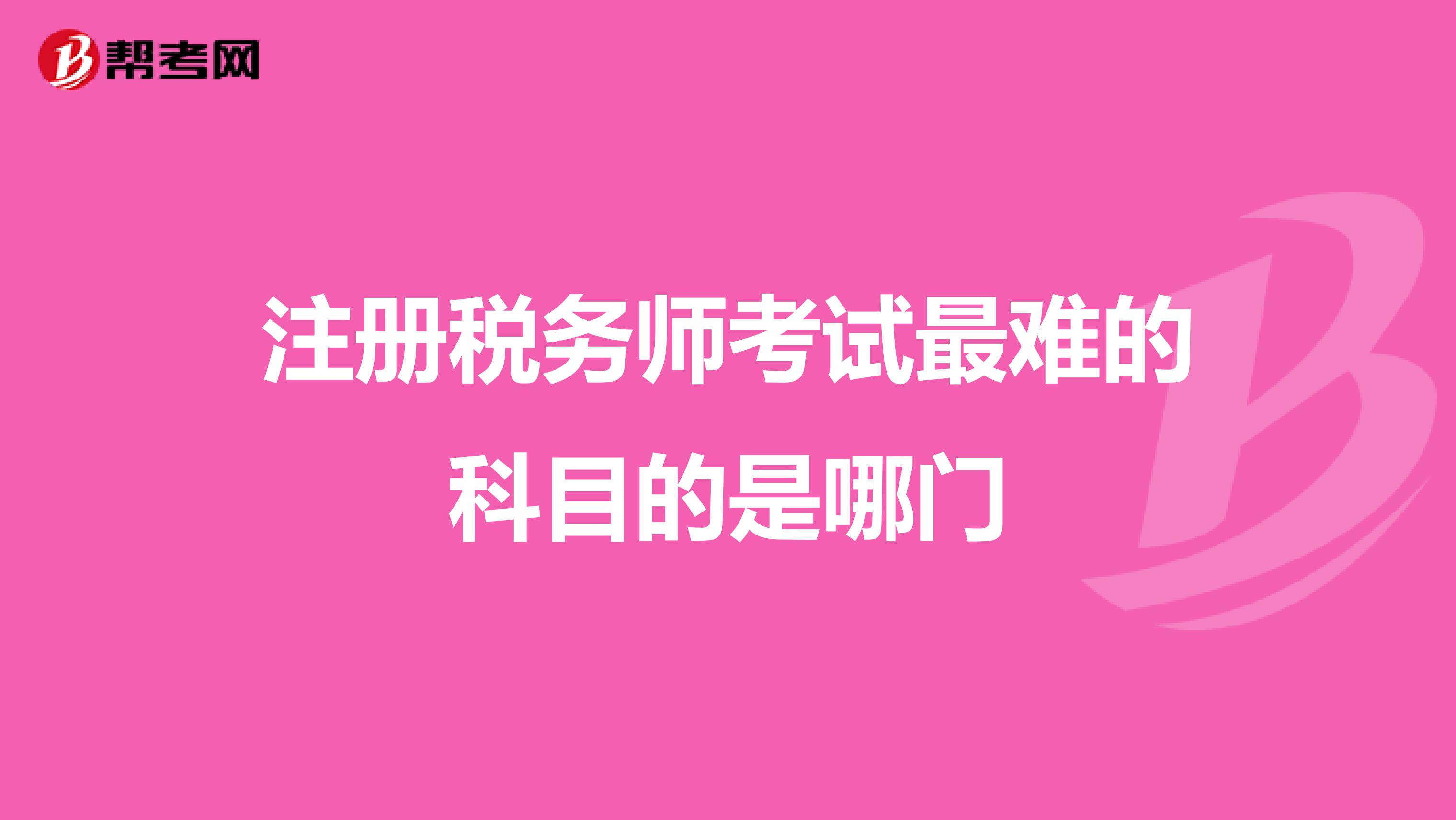 注册税务师考试最难的科目的是哪门