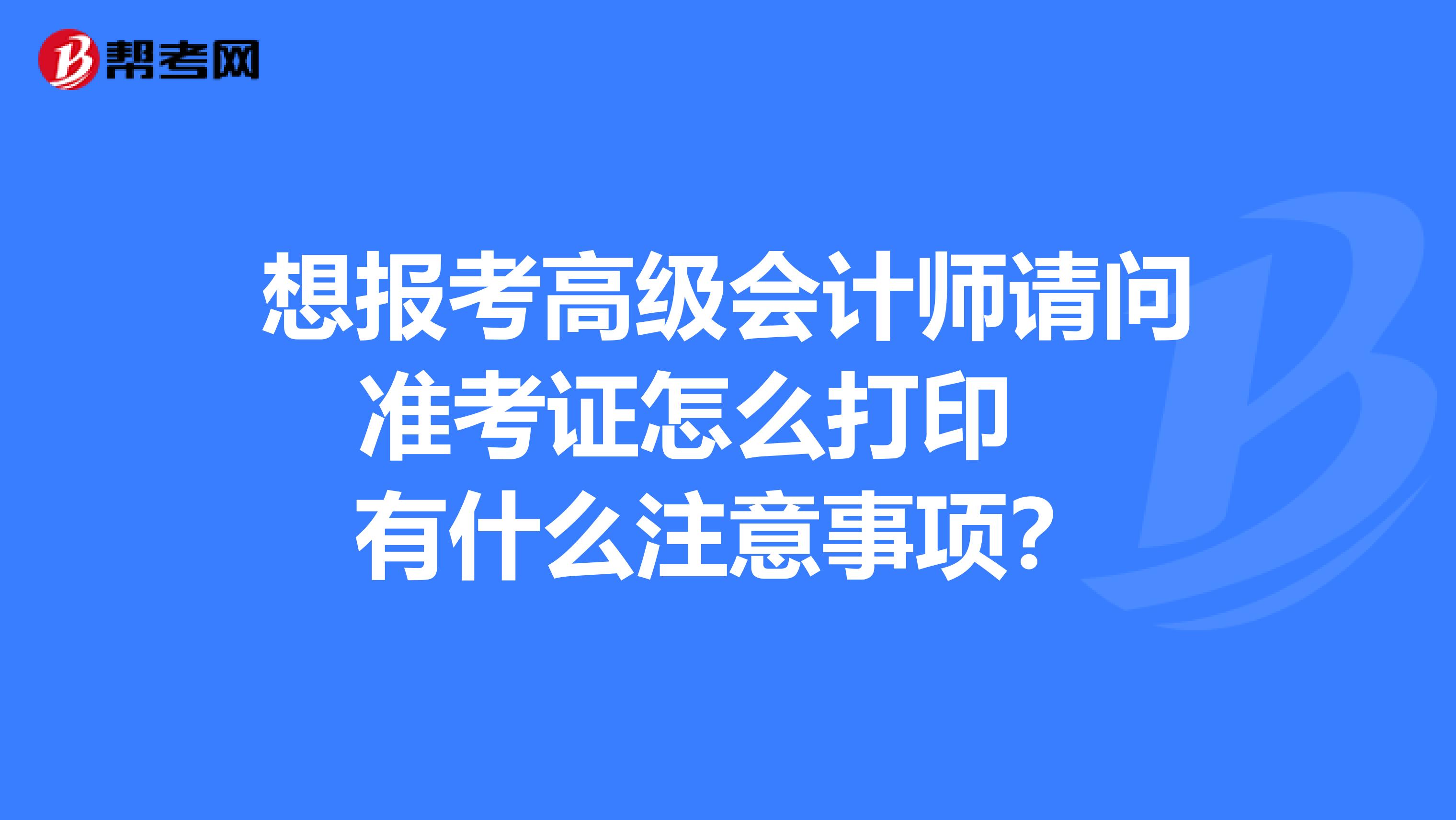 想报考高级会计师请问准考证怎么打印 有什么注意事项?