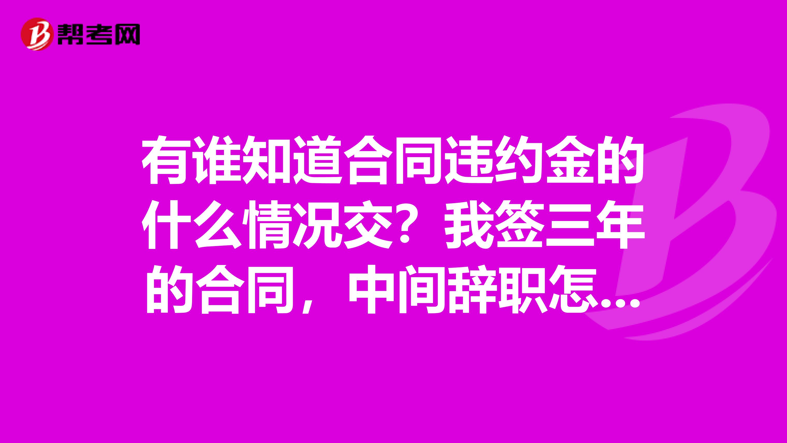 有谁知道合同违约金的什么情况交?我签三年的合同,中间辞职怎么办?会不会交违约金?
