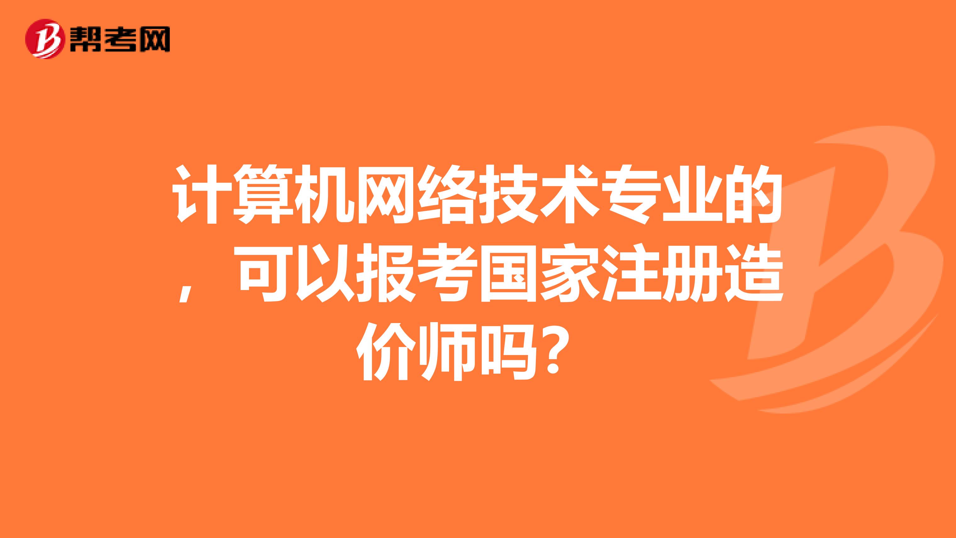 計算機網絡技術專業的，可以報考國家注冊造價師嗎？