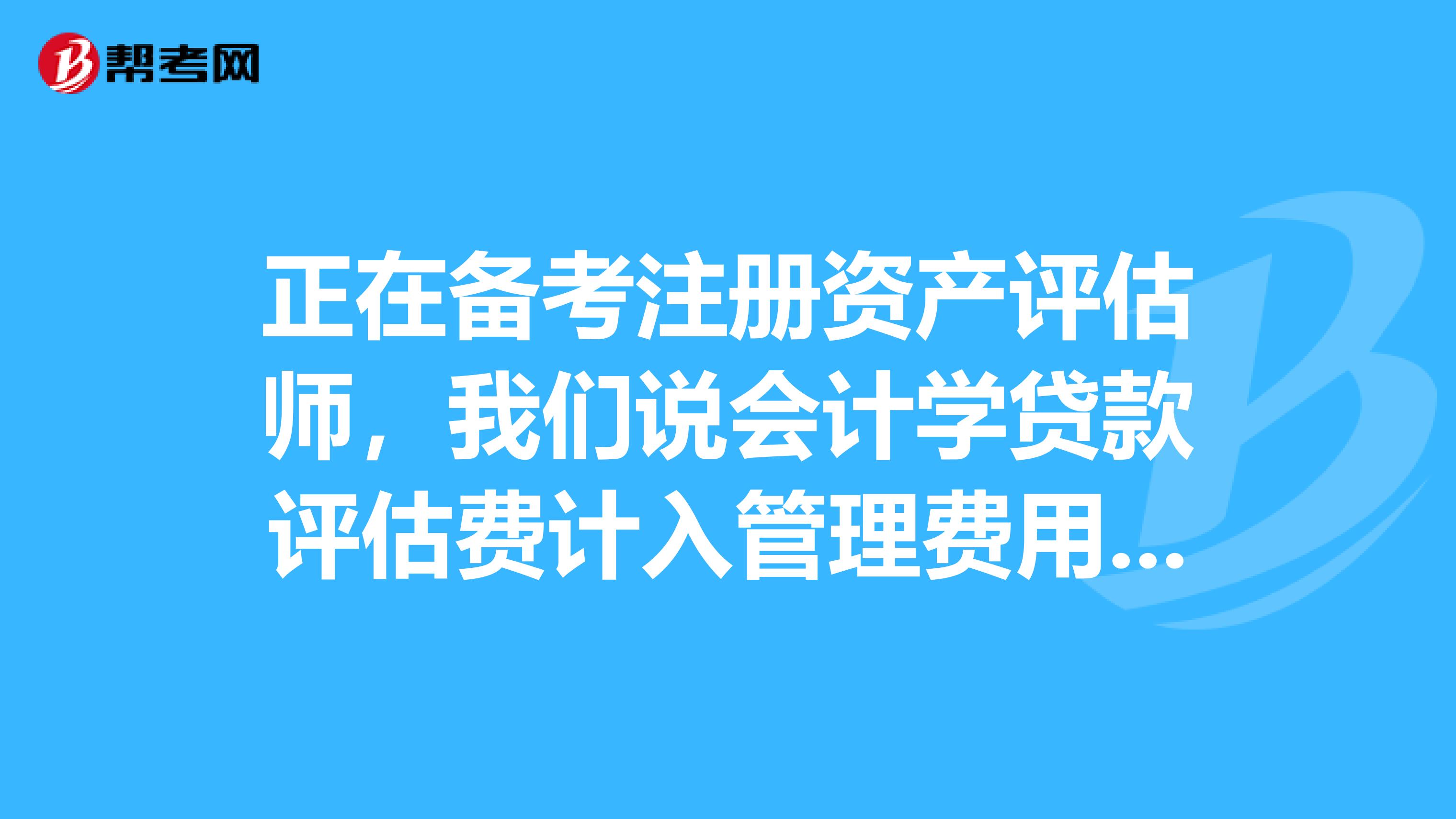 正在备考注册资产评估师，我们说会计学贷款评估费计入管理费用，我觉得应计入无形资产，请问到底应该计入哪个科目？？