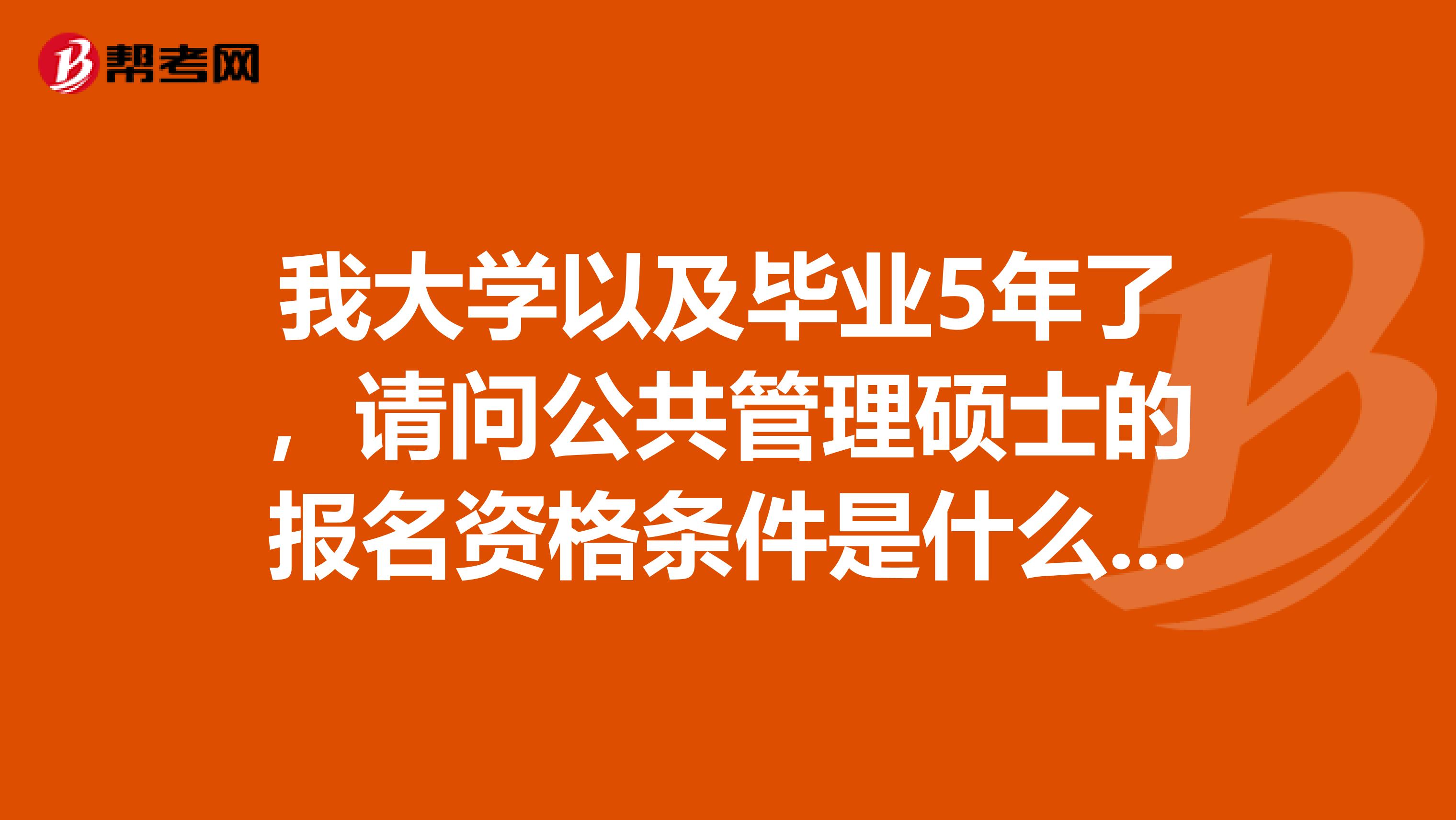 我大学以及毕业5年了，请问公共管理硕士的报名资格条件是什么读几年是全日制的？