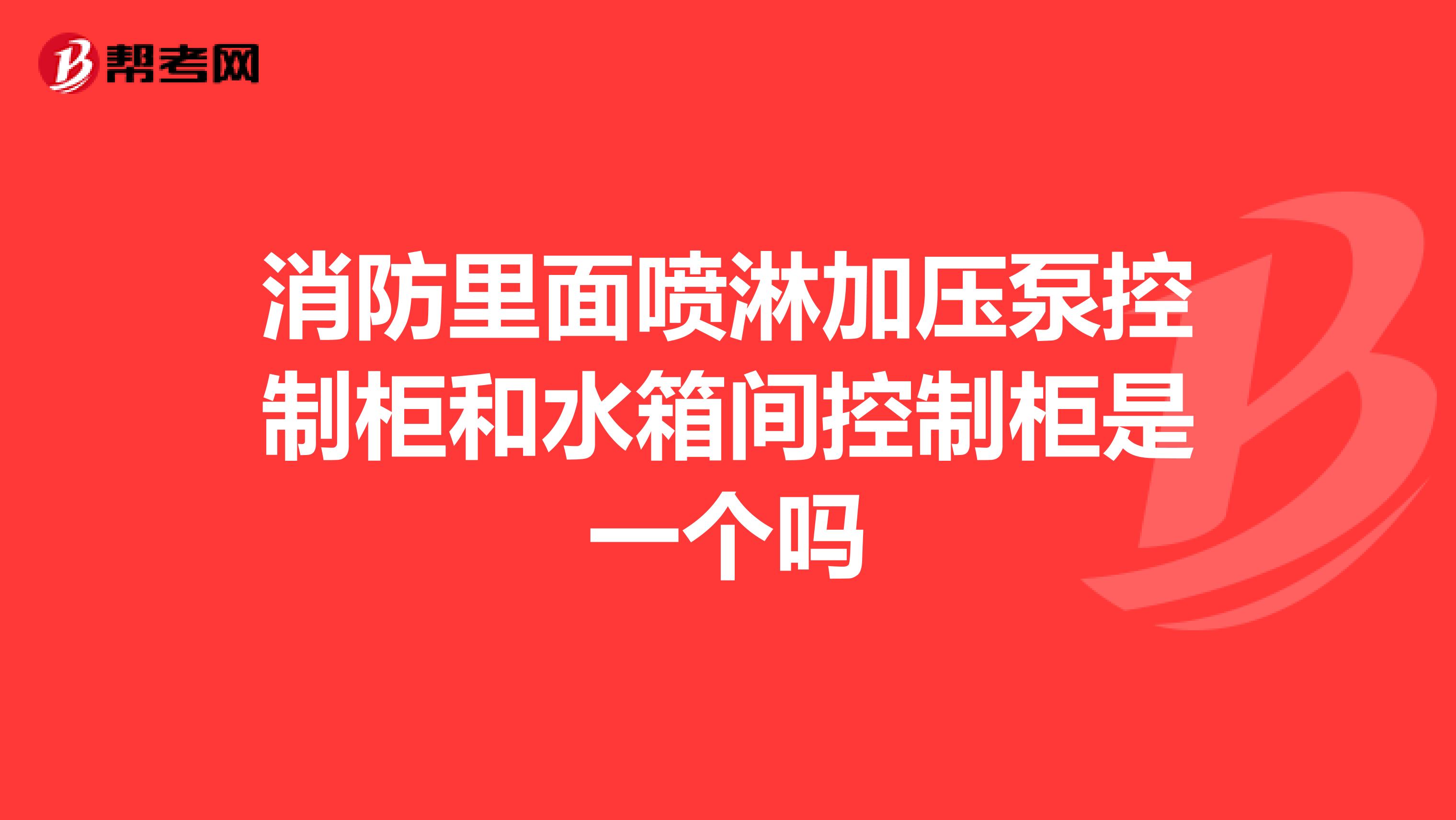 消防里面喷淋加压泵控制柜和水箱间控制柜是一个吗