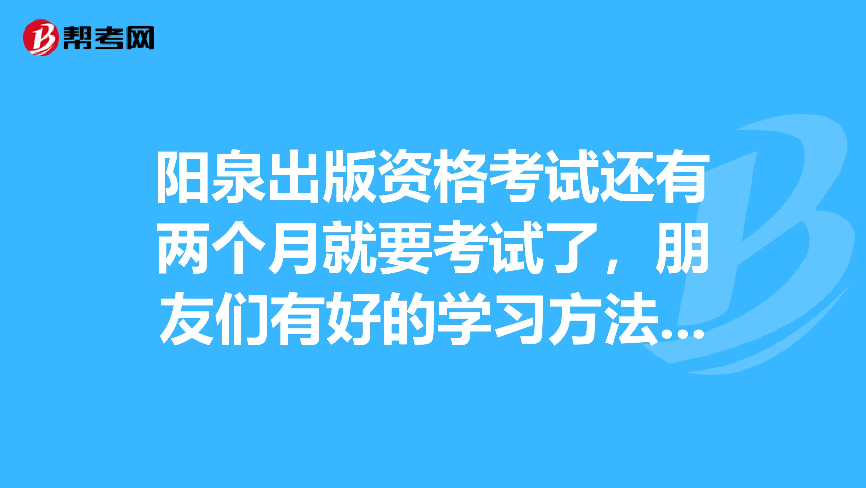 阳泉出版资格考试还有两个月就要考试了,朋友们有好的学习方法,分享一下。