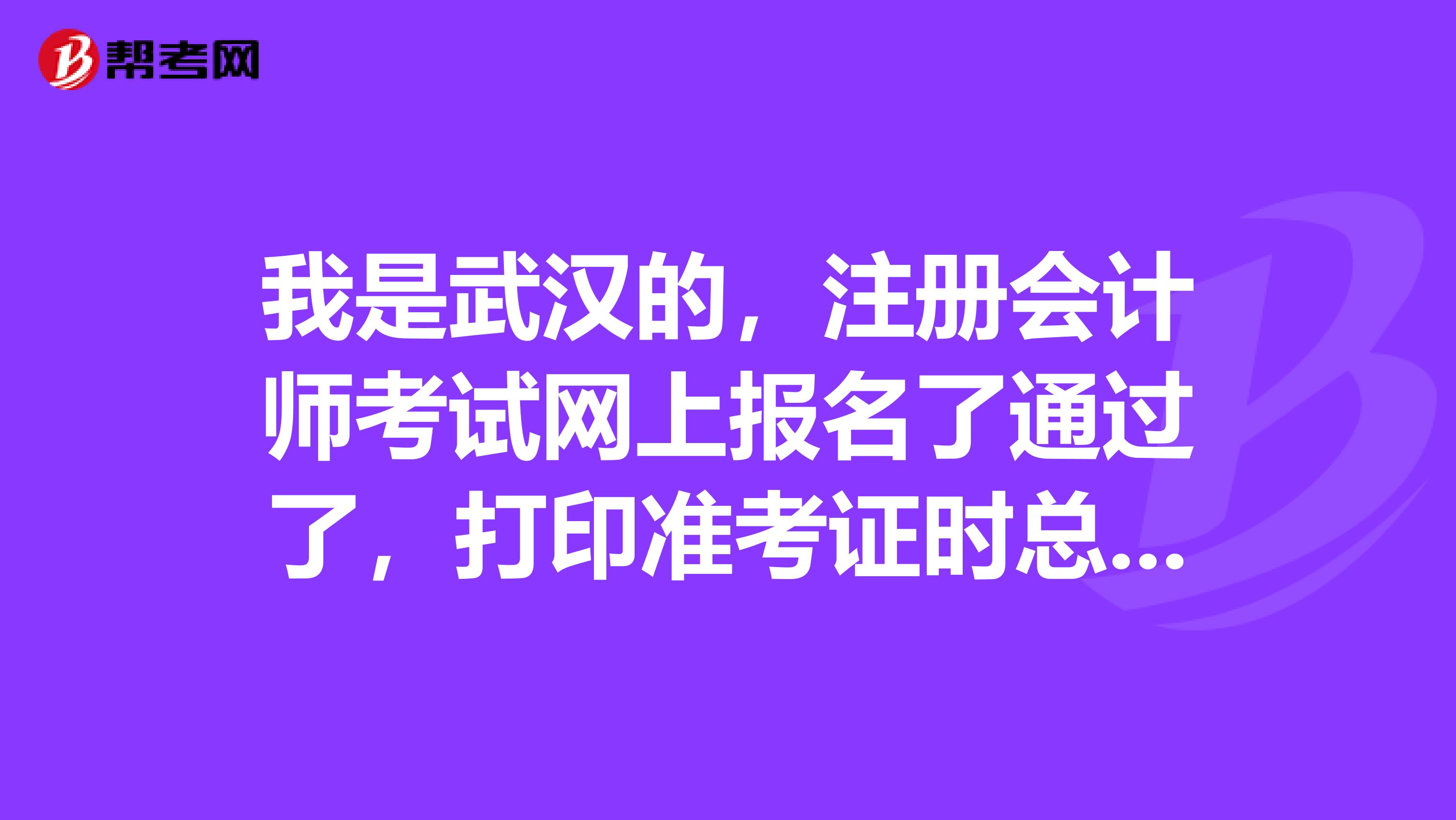 我是武漢的，注冊會計師考試網(wǎng)上報名了通過了，打印準考證時總是出錯網(wǎng)頁打不開怎么辦？
