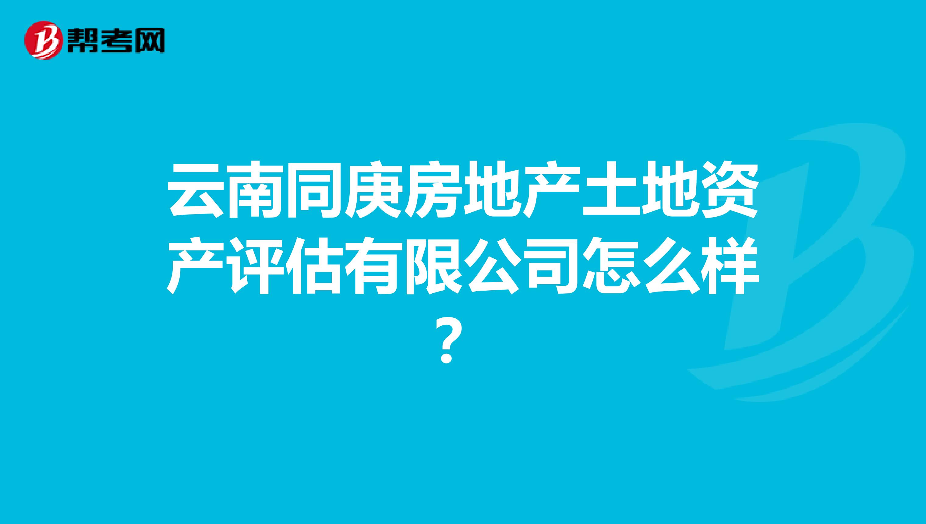 云南同庚房地产土地资产评估有限公司怎么样?