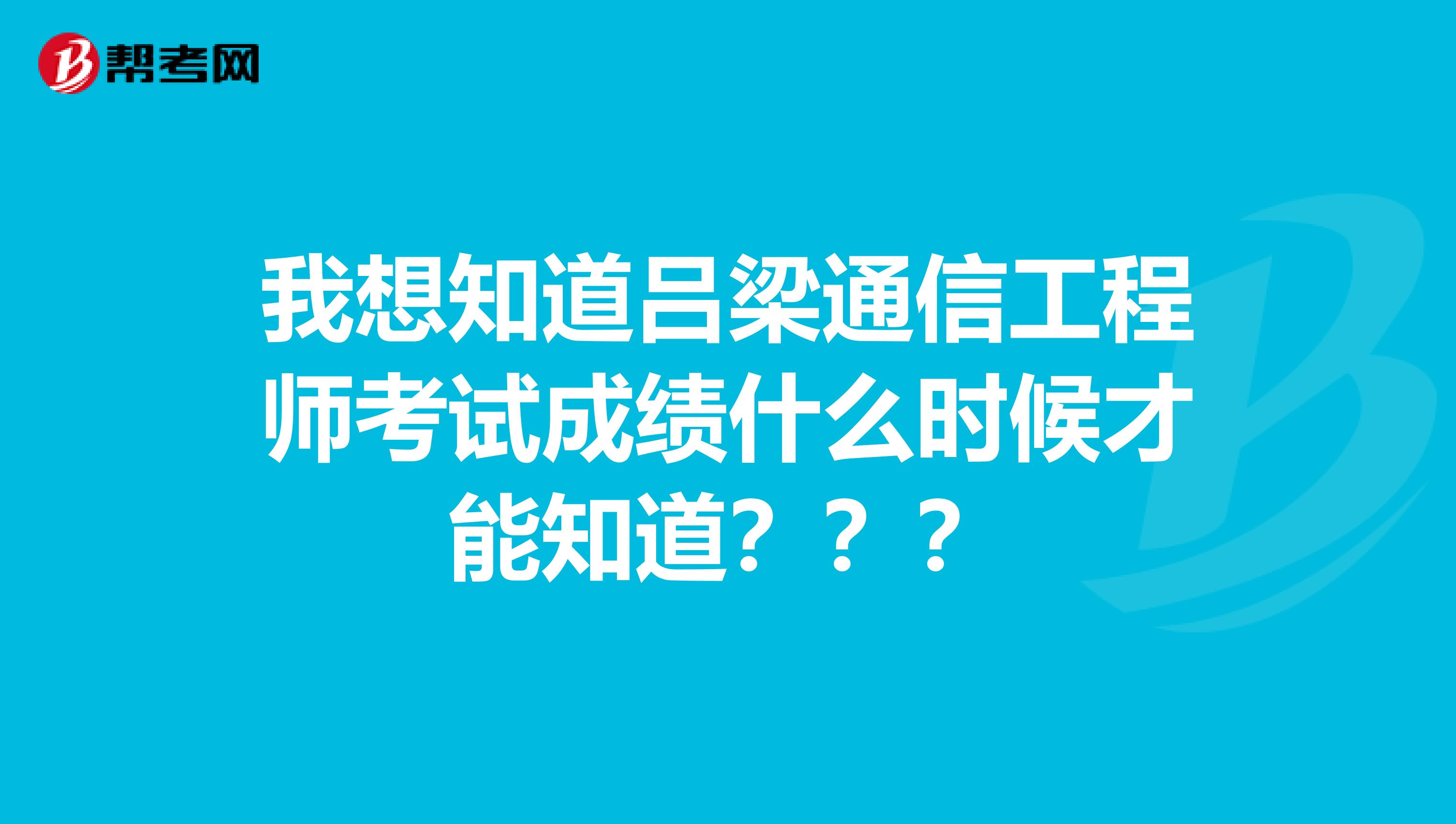 我想知道吕梁通信工程师考试成绩什么时候才能知道？？？