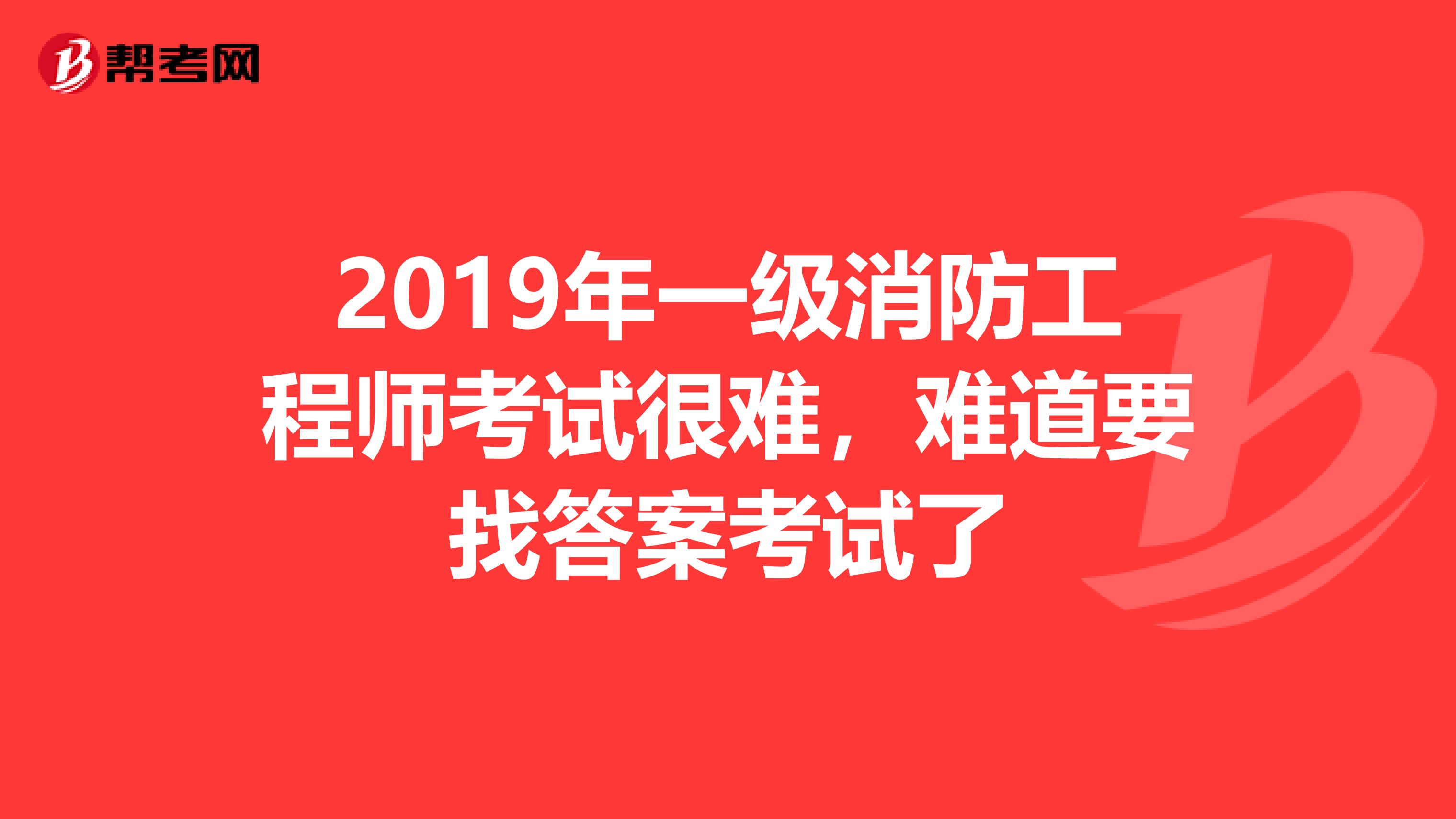 2019年一级消防工程师考试很难，难道要找答案考试了